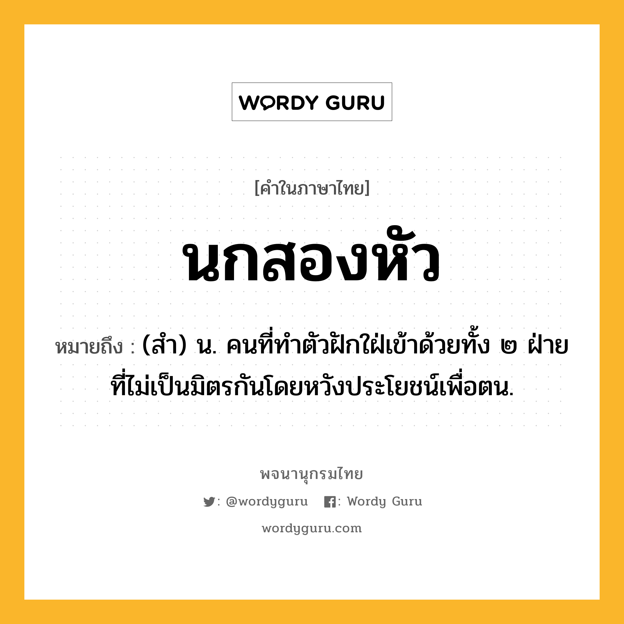 นกสองหัว หมายถึงอะไร?, คำในภาษาไทย นกสองหัว หมายถึง (สํา) น. คนที่ทําตัวฝักใฝ่เข้าด้วยทั้ง ๒ ฝ่ายที่ไม่เป็นมิตรกันโดยหวังประโยชน์เพื่อตน.