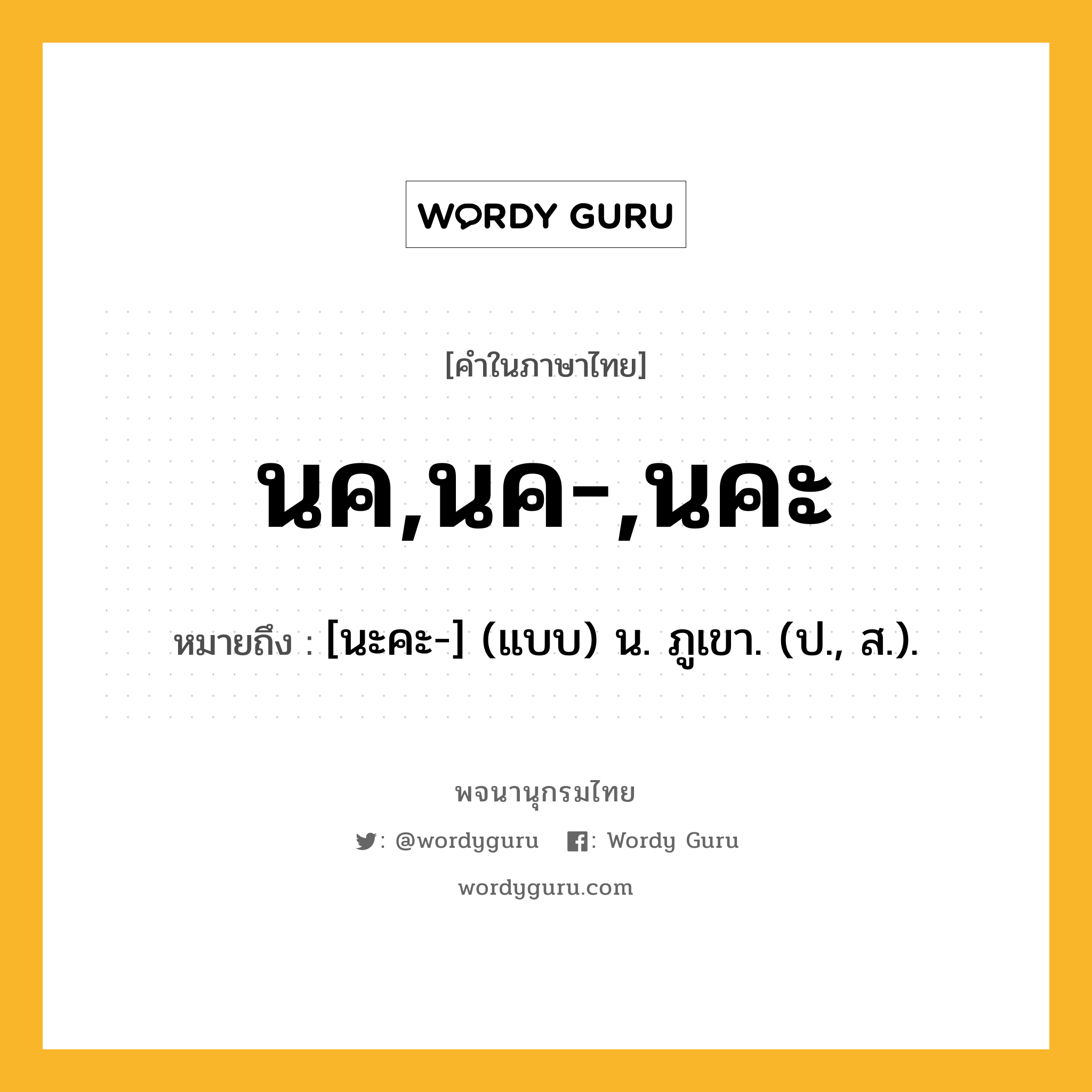 นค,นค-,นคะ ความหมาย หมายถึงอะไร?, คำในภาษาไทย นค,นค-,นคะ หมายถึง [นะคะ-] (แบบ) น. ภูเขา. (ป., ส.).