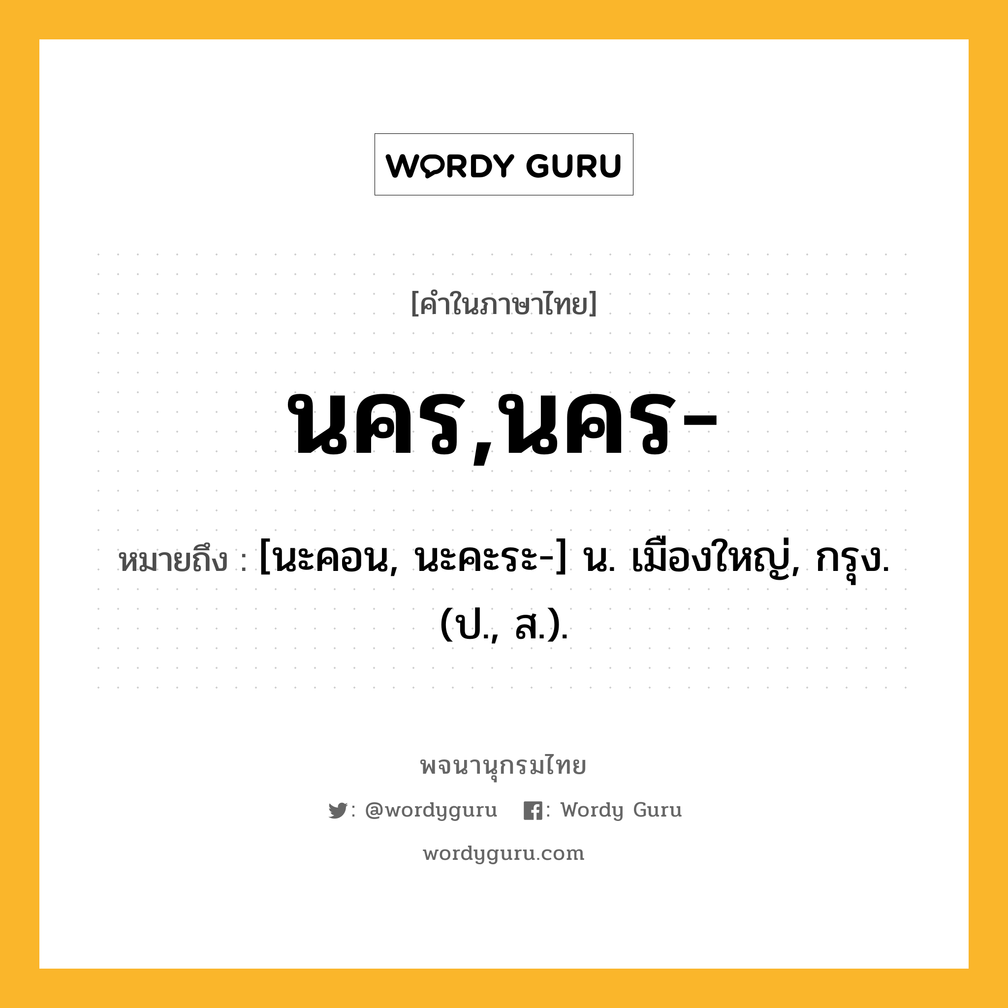 นคร,นคร- หมายถึงอะไร?, คำในภาษาไทย นคร,นคร- หมายถึง [นะคอน, นะคะระ-] น. เมืองใหญ่, กรุง. (ป., ส.).