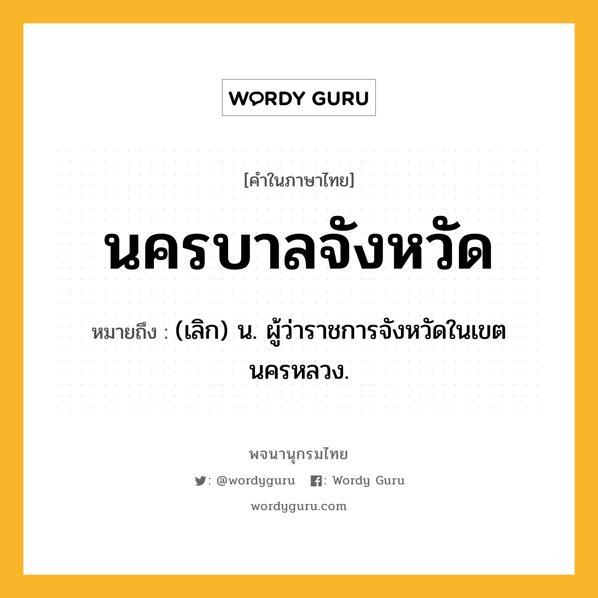 นครบาลจังหวัด หมายถึงอะไร?, คำในภาษาไทย นครบาลจังหวัด หมายถึง (เลิก) น. ผู้ว่าราชการจังหวัดในเขตนครหลวง.