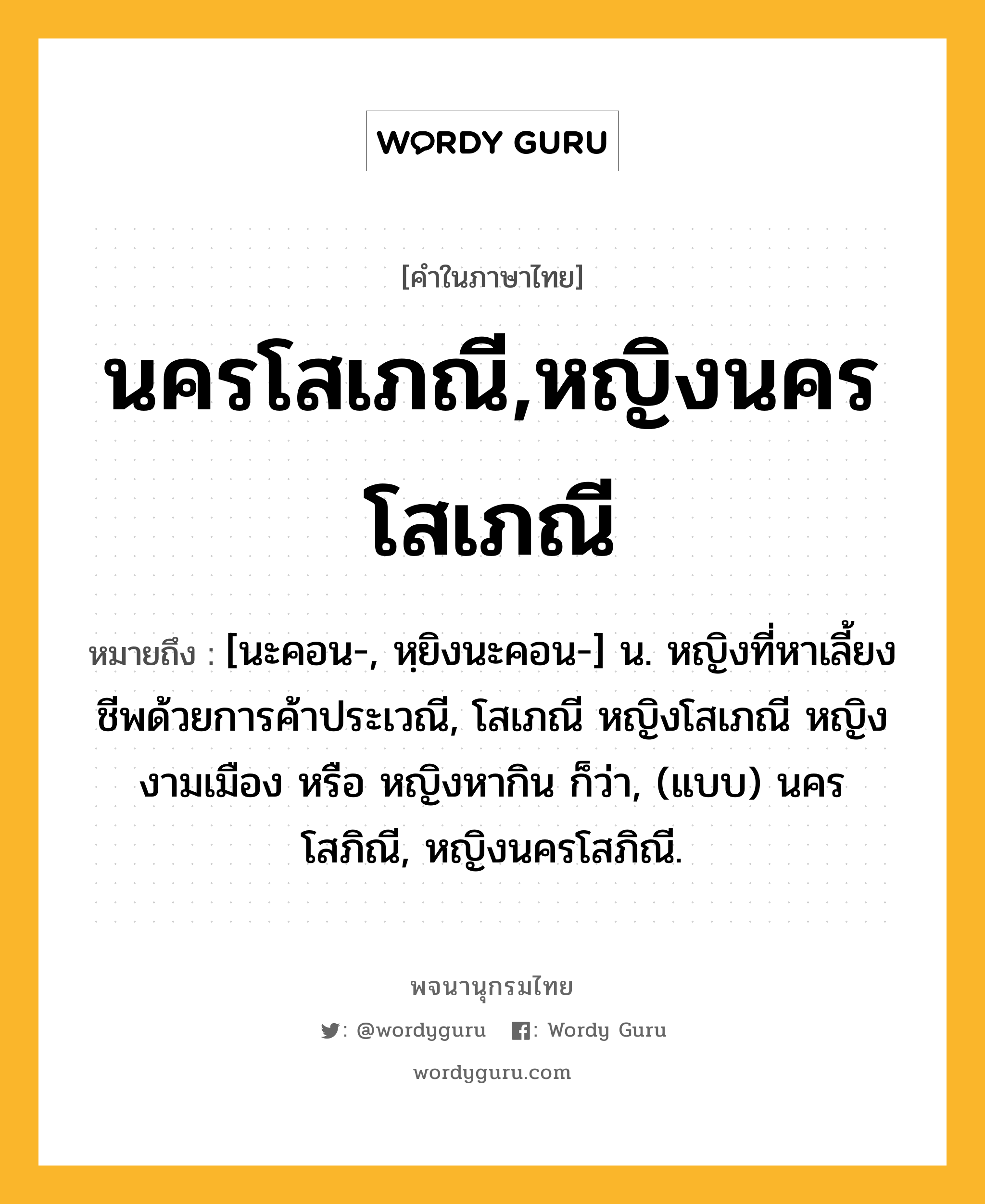 นครโสเภณี,หญิงนครโสเภณี หมายถึงอะไร?, คำในภาษาไทย นครโสเภณี,หญิงนครโสเภณี หมายถึง [นะคอน-, หฺยิงนะคอน-] น. หญิงที่หาเลี้ยงชีพด้วยการค้าประเวณี, โสเภณี หญิงโสเภณี หญิงงามเมือง หรือ หญิงหากิน ก็ว่า, (แบบ) นครโสภิณี, หญิงนครโสภิณี.