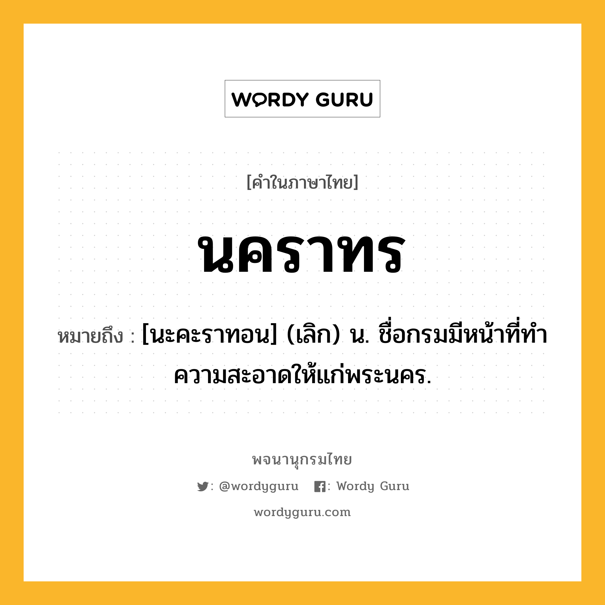 นคราทร ความหมาย หมายถึงอะไร?, คำในภาษาไทย นคราทร หมายถึง [นะคะราทอน] (เลิก) น. ชื่อกรมมีหน้าที่ทําความสะอาดให้แก่พระนคร.