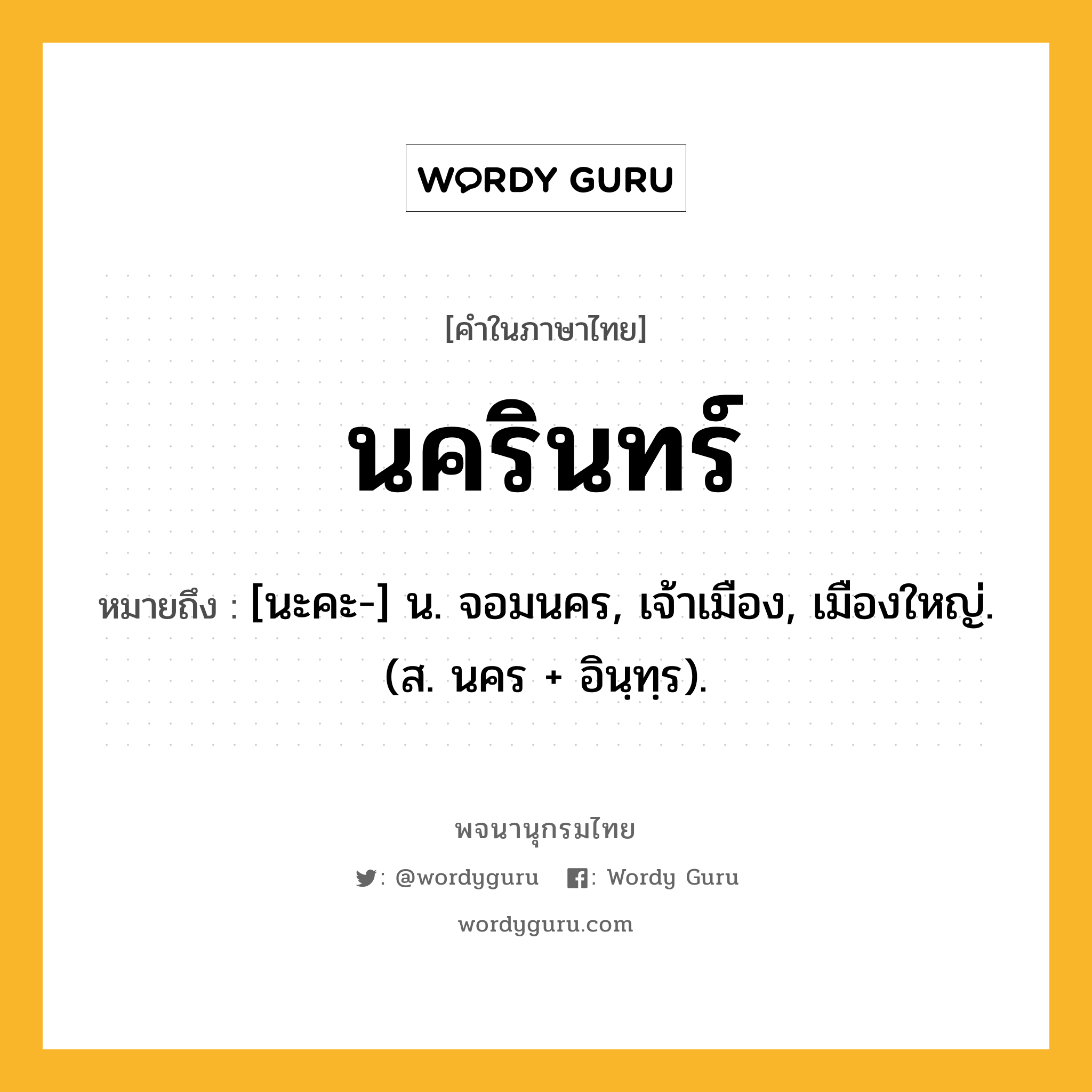 นครินทร์ ความหมาย หมายถึงอะไร?, คำในภาษาไทย นครินทร์ หมายถึง [นะคะ-] น. จอมนคร, เจ้าเมือง, เมืองใหญ่. (ส. นคร + อินฺทฺร).