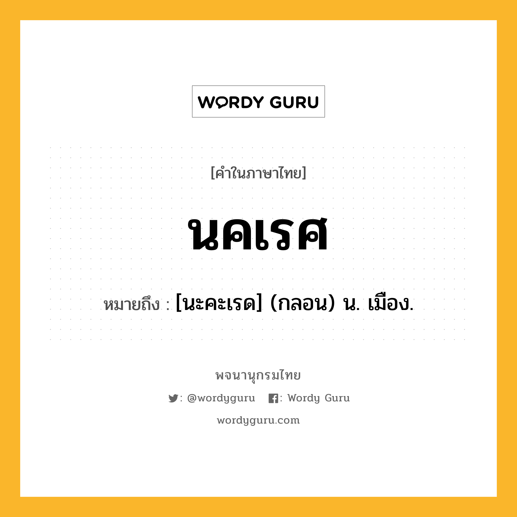 นคเรศ หมายถึงอะไร?, คำในภาษาไทย นคเรศ หมายถึง [นะคะเรด] (กลอน) น. เมือง.