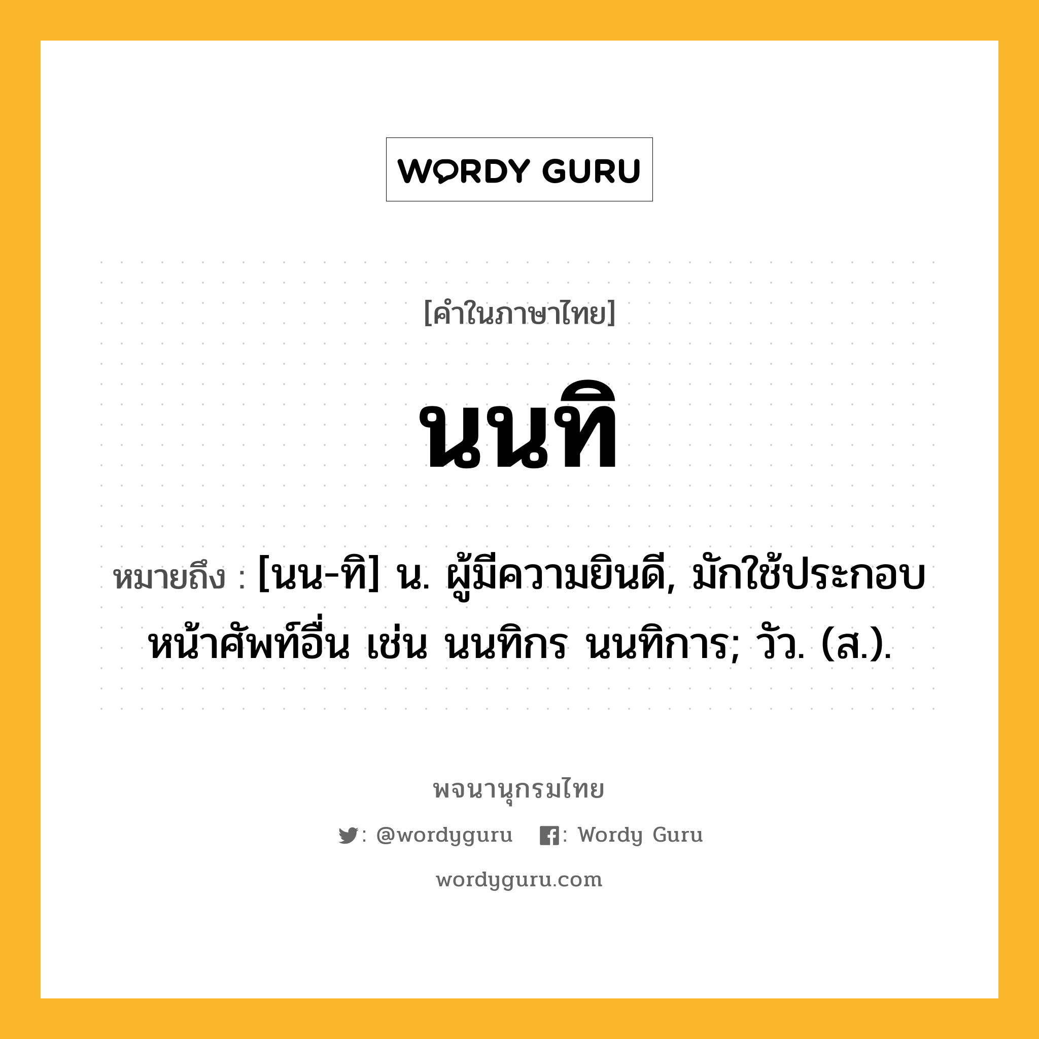 นนทิ หมายถึงอะไร?, คำในภาษาไทย นนทิ หมายถึง [นน-ทิ] น. ผู้มีความยินดี, มักใช้ประกอบหน้าศัพท์อื่น เช่น นนทิกร นนทิการ; วัว. (ส.).