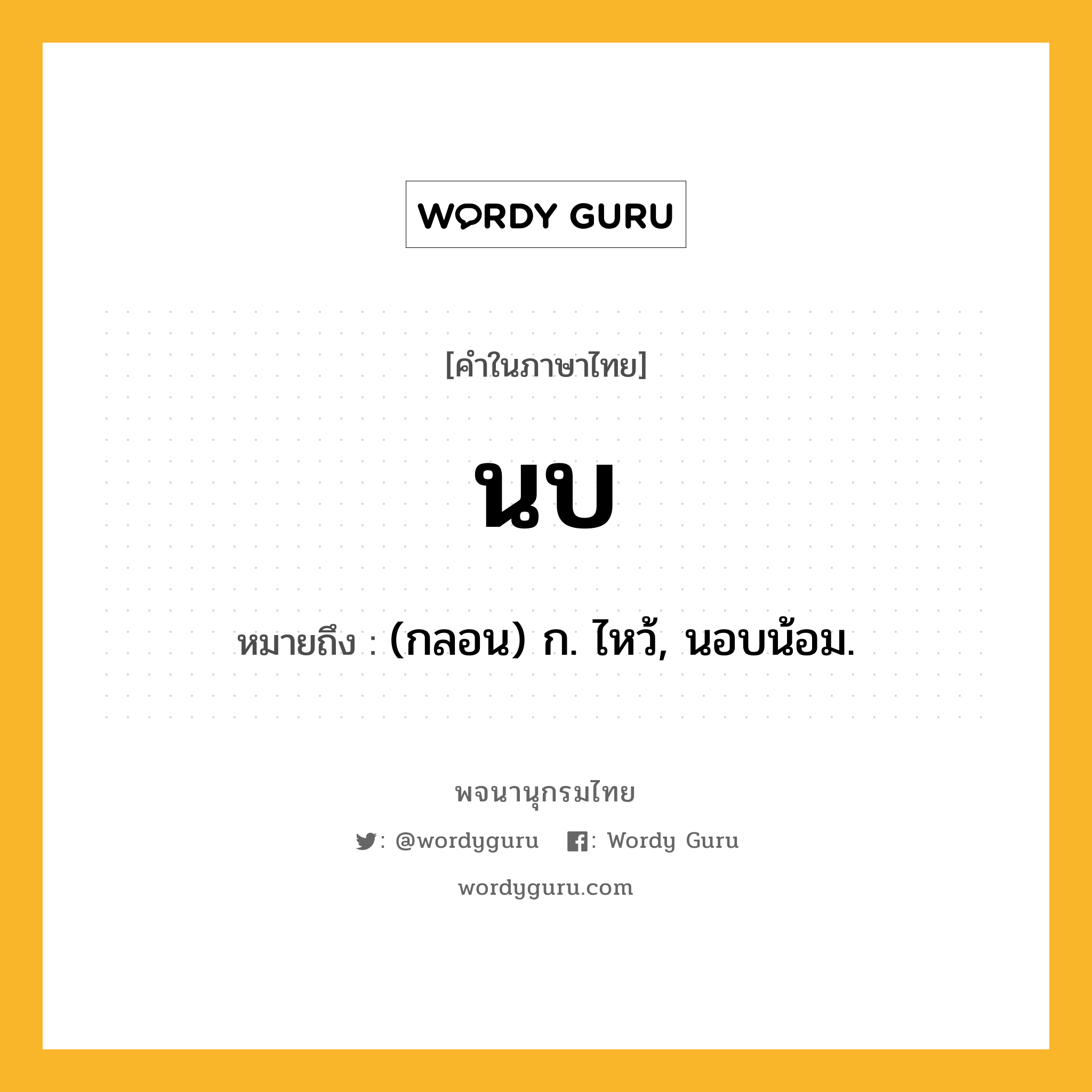 นบ หมายถึงอะไร?, คำในภาษาไทย นบ หมายถึง (กลอน) ก. ไหว้, นอบน้อม.