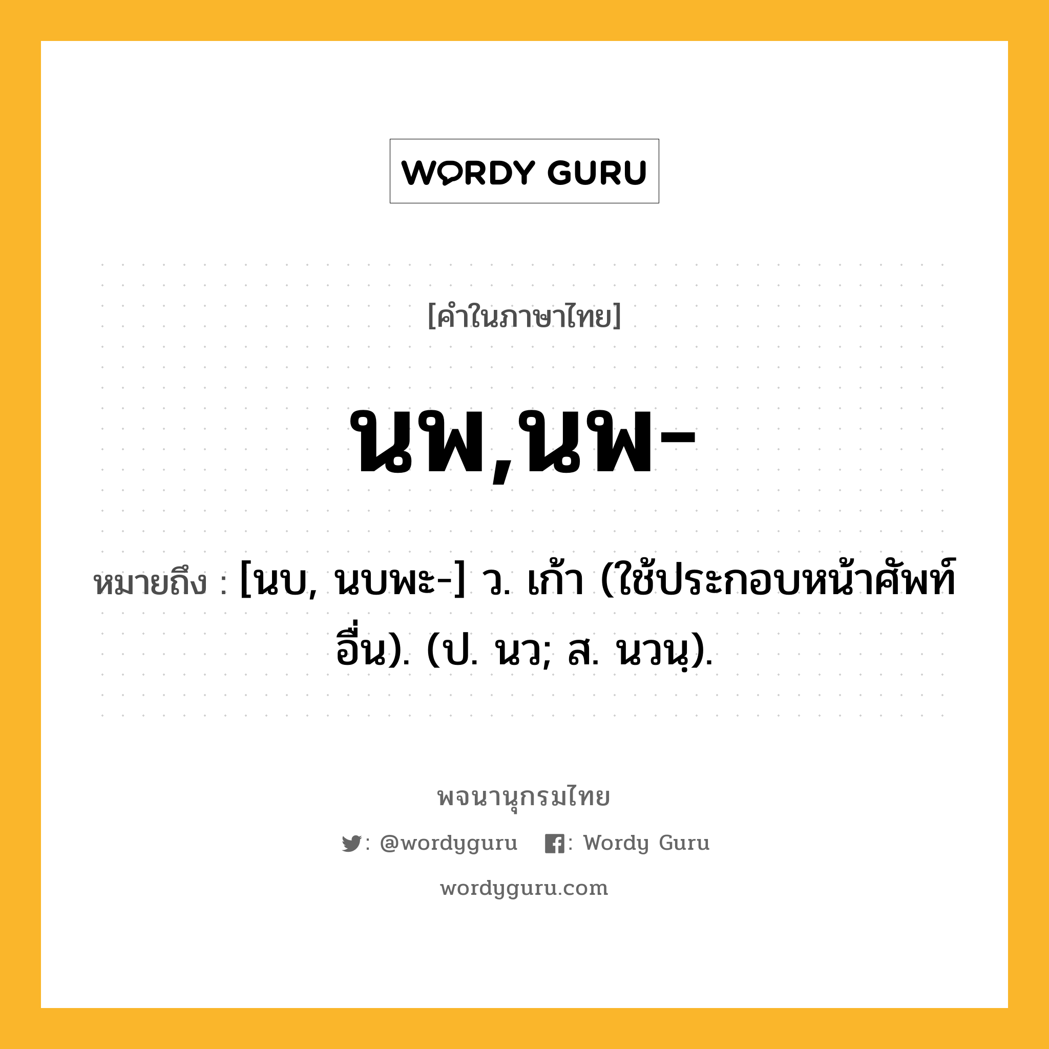 นพ,นพ- ความหมาย หมายถึงอะไร?, คำในภาษาไทย นพ,นพ- หมายถึง [นบ, นบพะ-] ว. เก้า (ใช้ประกอบหน้าศัพท์อื่น). (ป. นว; ส. นวนฺ).