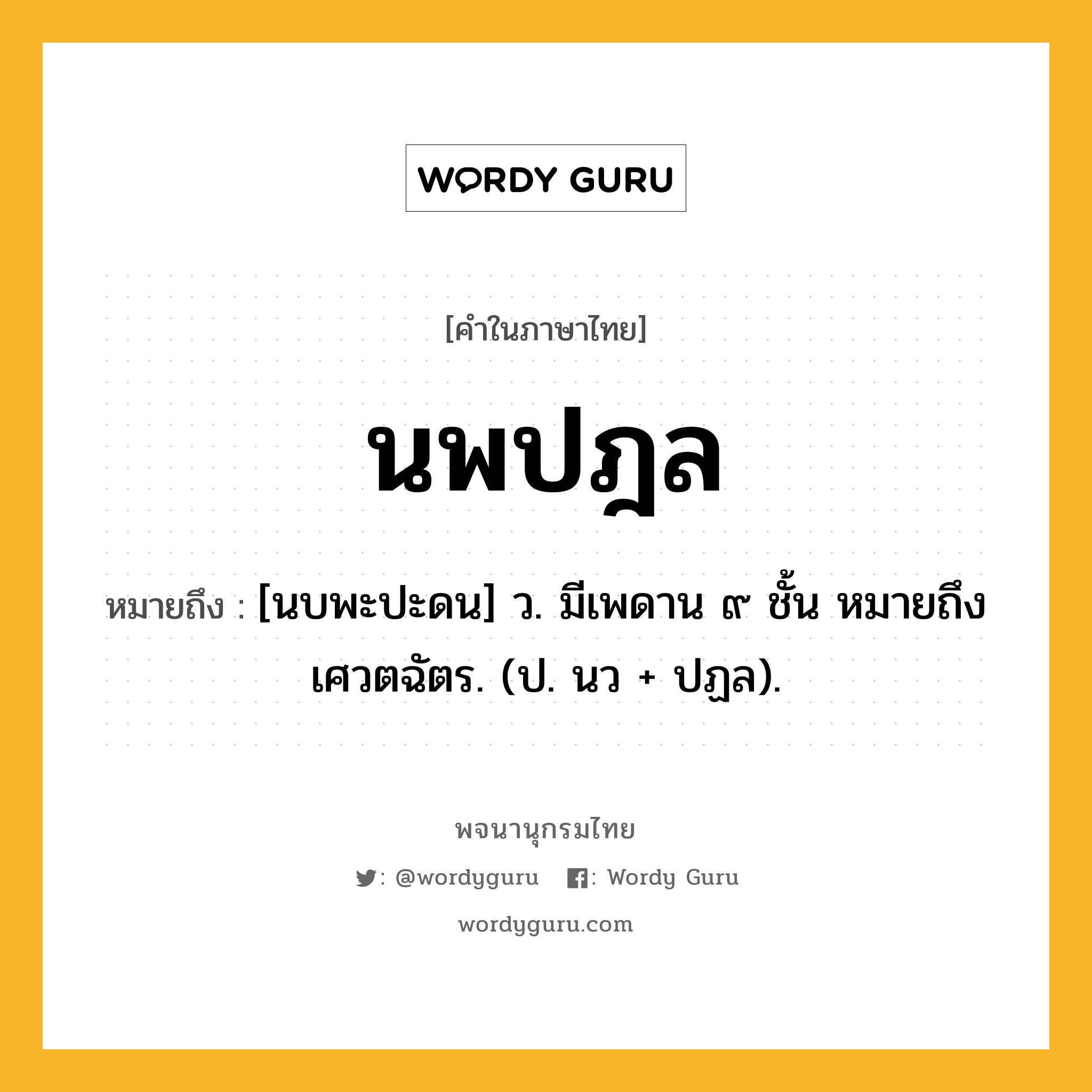 นพปฎล ความหมาย หมายถึงอะไร?, คำในภาษาไทย นพปฎล หมายถึง [นบพะปะดน] ว. มีเพดาน ๙ ชั้น หมายถึง เศวตฉัตร. (ป. นว + ปฏล).