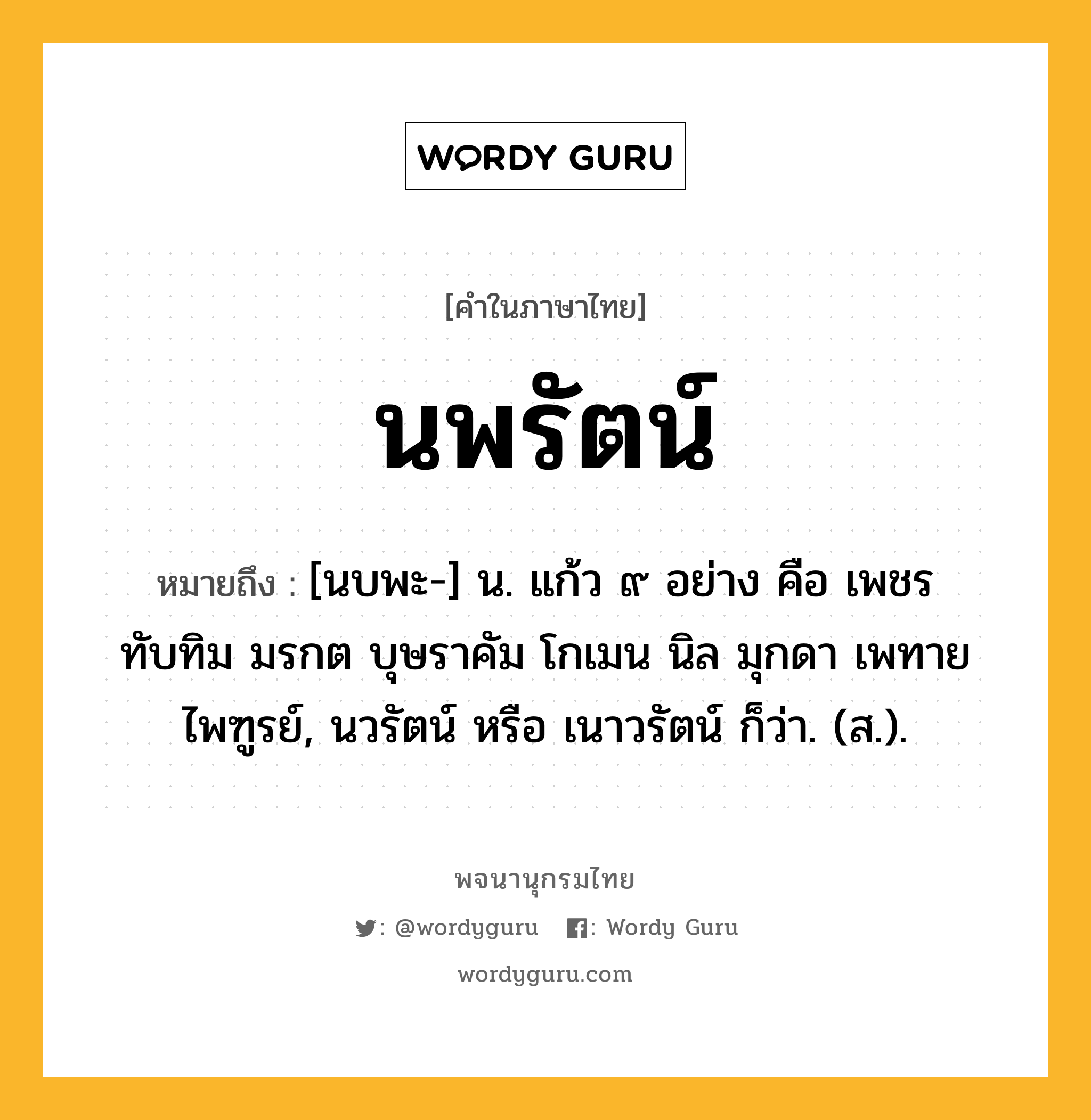 นพรัตน์ หมายถึงอะไร?, คำในภาษาไทย นพรัตน์ หมายถึง [นบพะ-] น. แก้ว ๙ อย่าง คือ เพชร ทับทิม มรกต บุษราคัม โกเมน นิล มุกดา เพทาย ไพฑูรย์, นวรัตน์ หรือ เนาวรัตน์ ก็ว่า. (ส.).