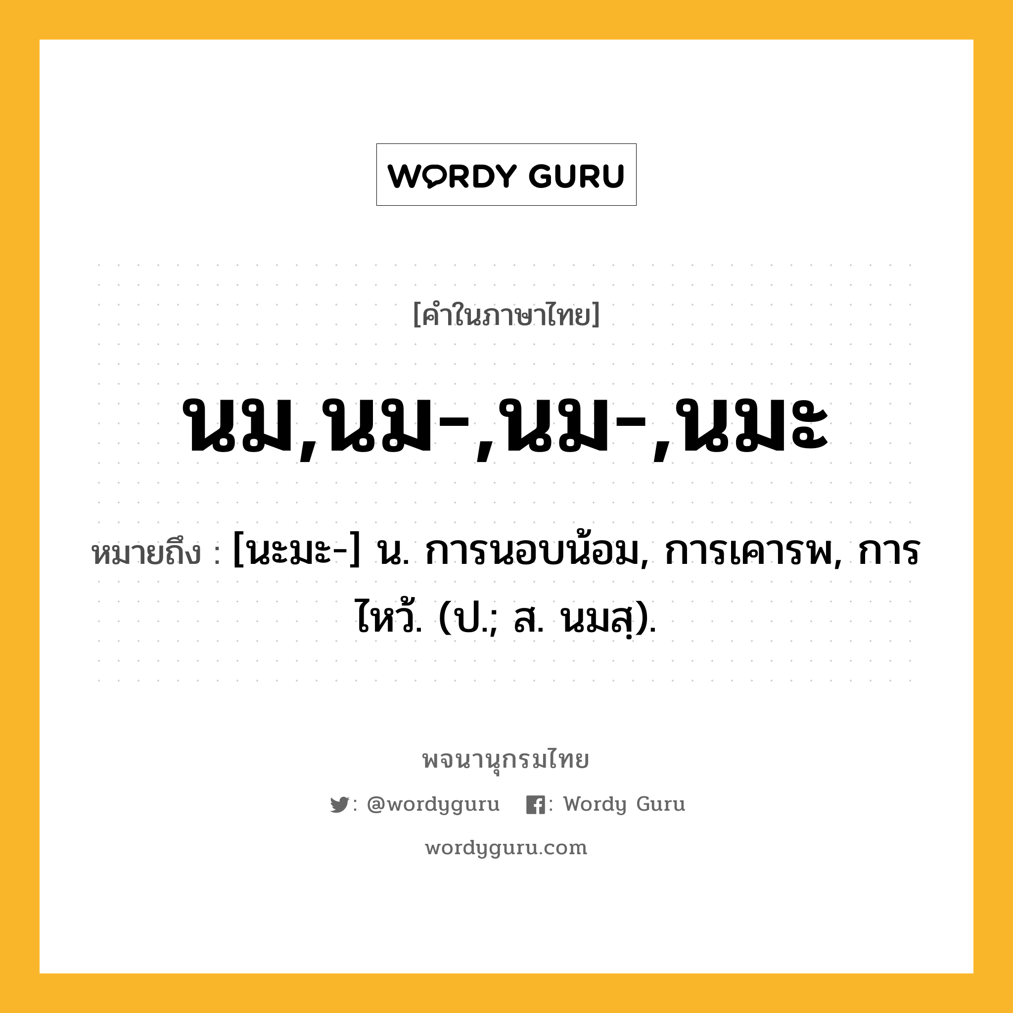 นม,นม-,นม-,นมะ หมายถึงอะไร?, คำในภาษาไทย นม,นม-,นม-,นมะ หมายถึง [นะมะ-] น. การนอบน้อม, การเคารพ, การไหว้. (ป.; ส. นมสฺ).