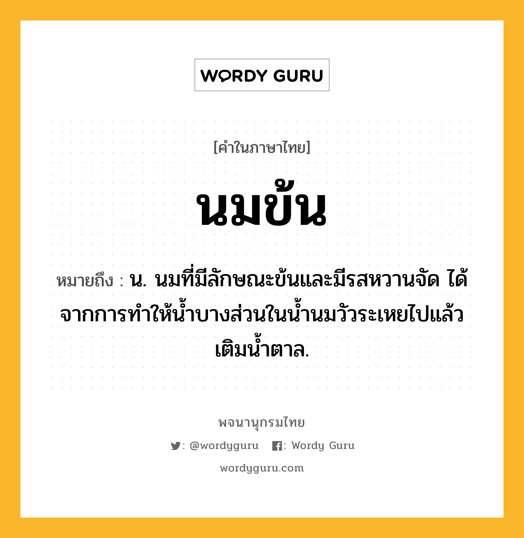 นมข้น ความหมาย หมายถึงอะไร?, คำในภาษาไทย นมข้น หมายถึง น. นมที่มีลักษณะข้นและมีรสหวานจัด ได้จากการทําให้นํ้าบางส่วนในนํ้านมวัวระเหยไปแล้วเติมนํ้าตาล.