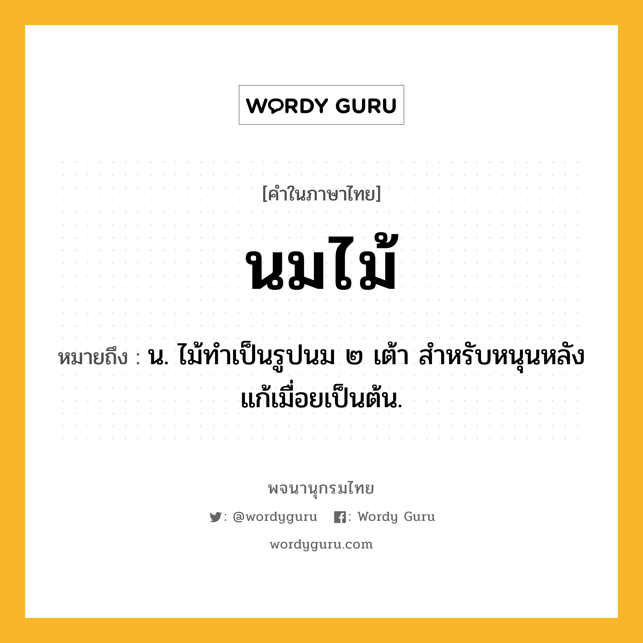 นมไม้ ความหมาย หมายถึงอะไร?, คำในภาษาไทย นมไม้ หมายถึง น. ไม้ทําเป็นรูปนม ๒ เต้า สําหรับหนุนหลังแก้เมื่อยเป็นต้น.