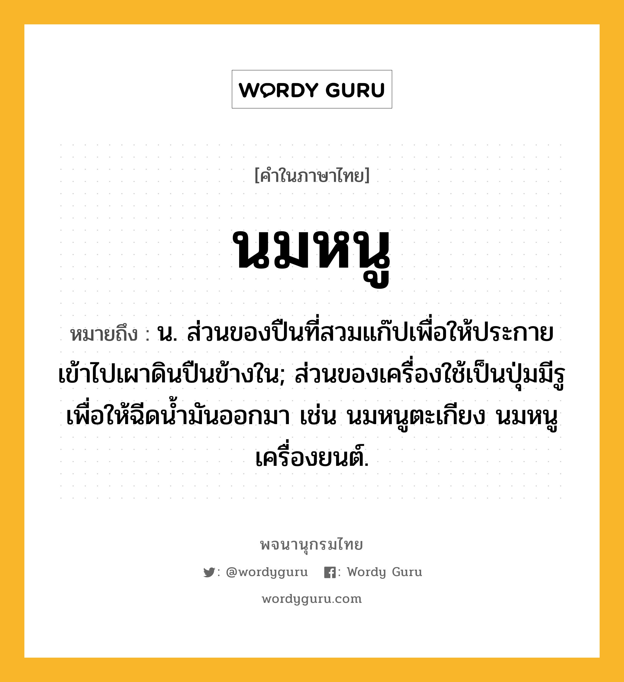 นมหนู หมายถึงอะไร?, คำในภาษาไทย นมหนู หมายถึง น. ส่วนของปืนที่สวมแก๊ปเพื่อให้ประกายเข้าไปเผาดินปืนข้างใน; ส่วนของเครื่องใช้เป็นปุ่มมีรูเพื่อให้ฉีดนํ้ามันออกมา เช่น นมหนูตะเกียง นมหนูเครื่องยนต์.