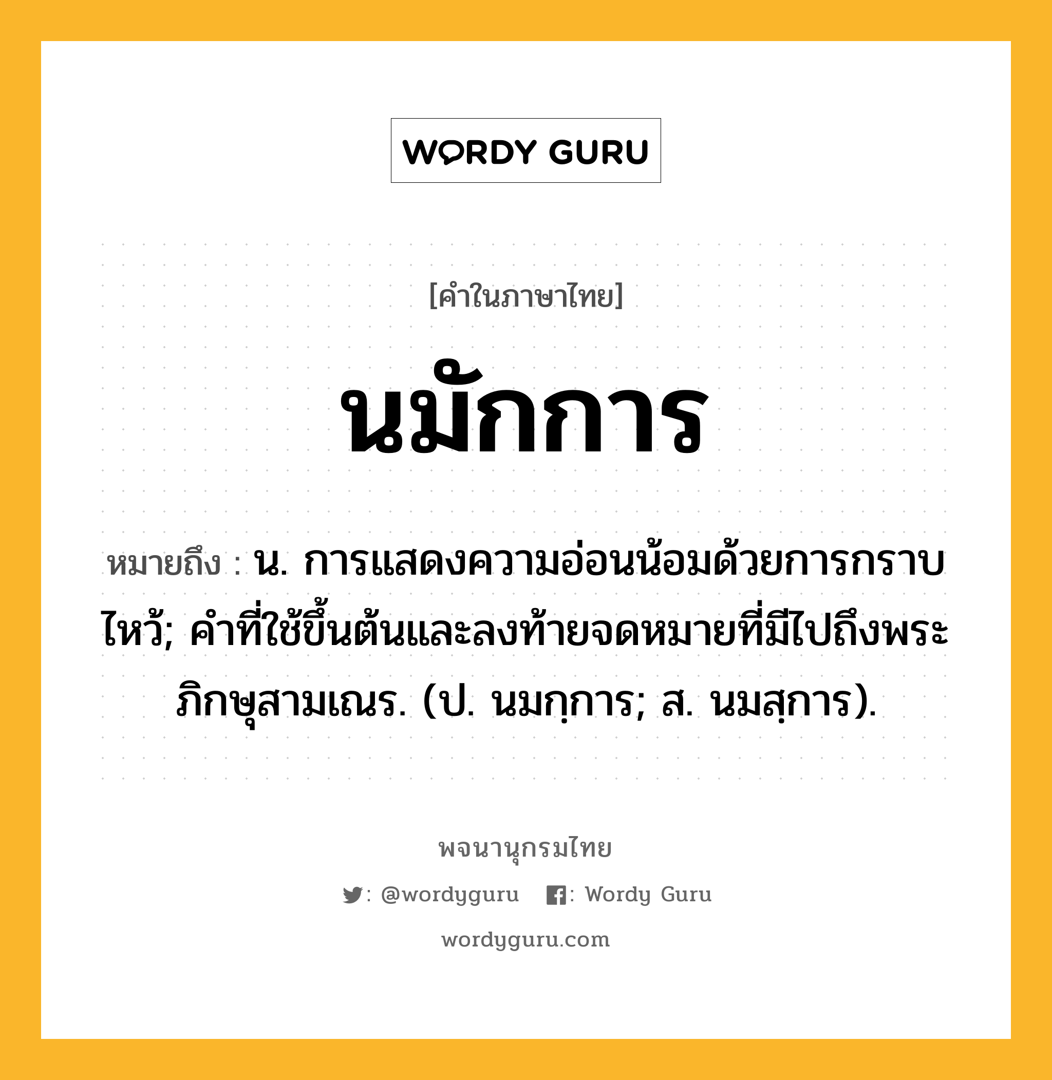 นมักการ ความหมาย หมายถึงอะไร?, คำในภาษาไทย นมักการ หมายถึง น. การแสดงความอ่อนน้อมด้วยการกราบไหว้; คําที่ใช้ขึ้นต้นและลงท้ายจดหมายที่มีไปถึงพระภิกษุสามเณร. (ป. นมกฺการ; ส. นมสฺการ).