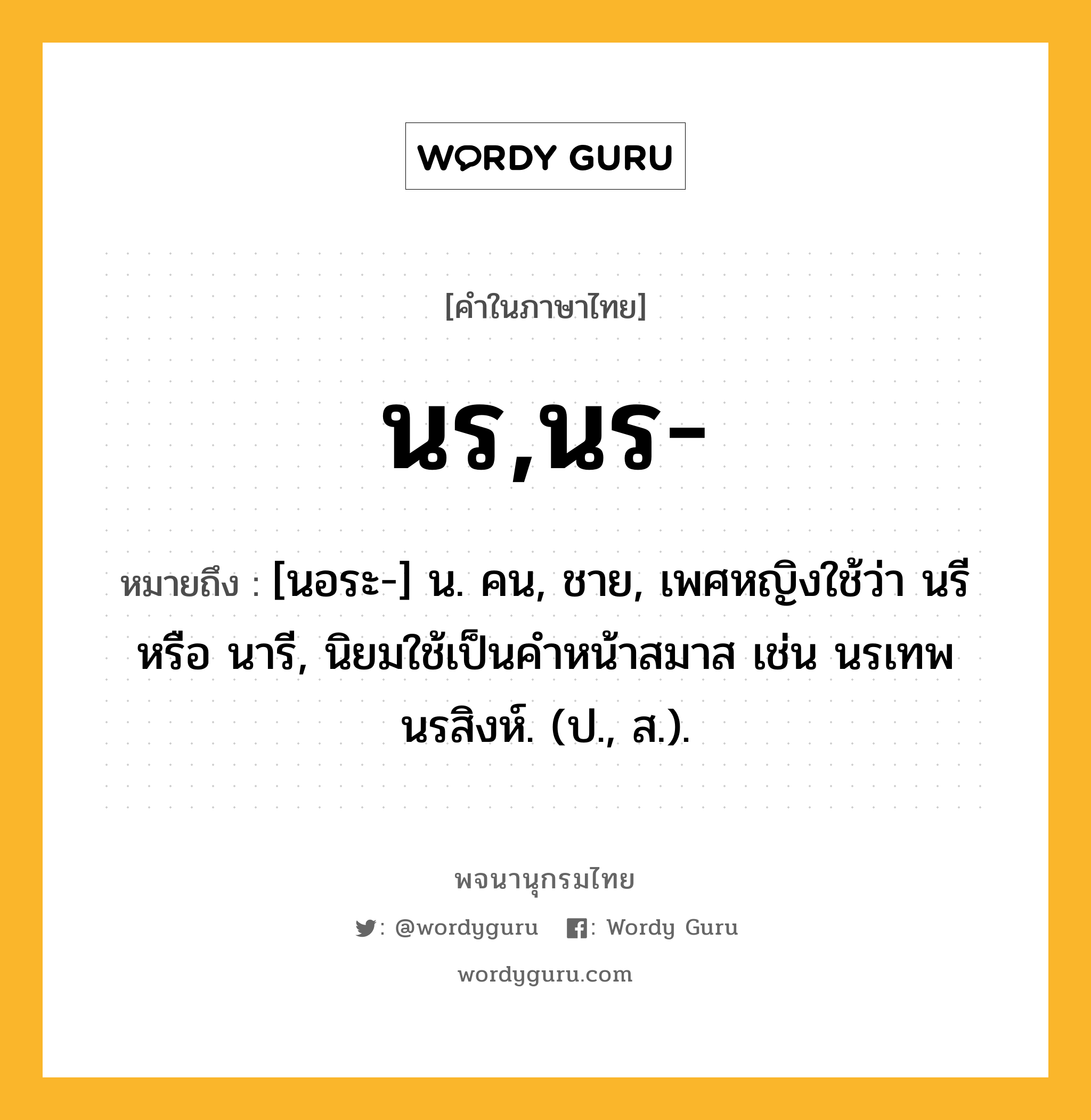 นร,นร- หมายถึงอะไร?, คำในภาษาไทย นร,นร- หมายถึง [นอระ-] น. คน, ชาย, เพศหญิงใช้ว่า นรี หรือ นารี, นิยมใช้เป็นคําหน้าสมาส เช่น นรเทพ นรสิงห์. (ป., ส.).