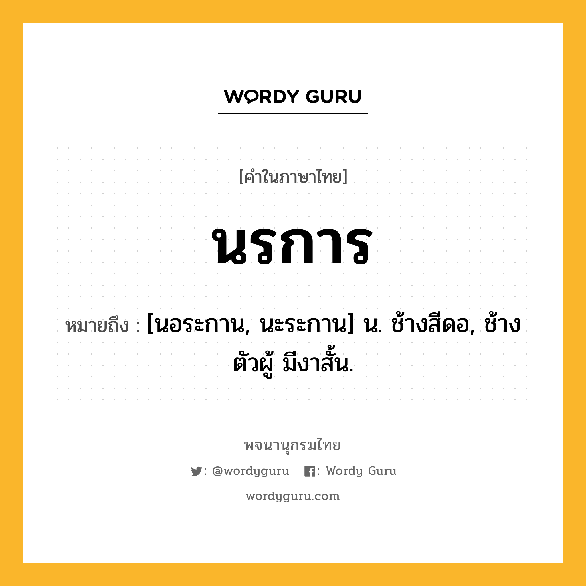 นรการ หมายถึงอะไร?, คำในภาษาไทย นรการ หมายถึง [นอระกาน, นะระกาน] น. ช้างสีดอ, ช้างตัวผู้ มีงาสั้น.