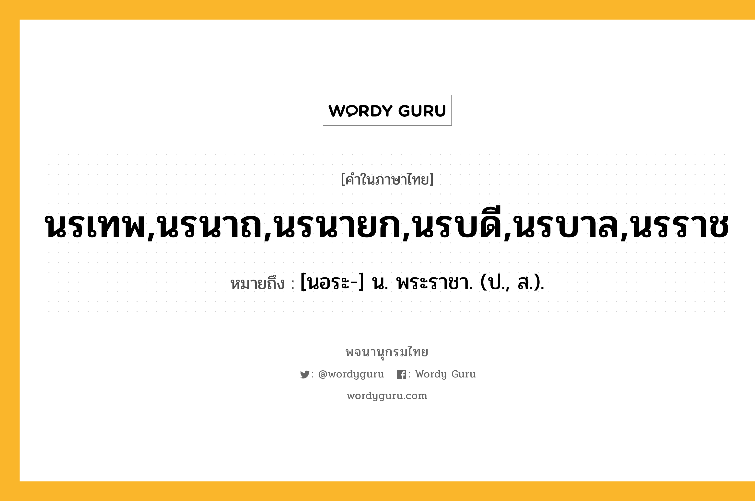 นรเทพ,นรนาถ,นรนายก,นรบดี,นรบาล,นรราช หมายถึงอะไร?, คำในภาษาไทย นรเทพ,นรนาถ,นรนายก,นรบดี,นรบาล,นรราช หมายถึง [นอระ-] น. พระราชา. (ป., ส.).