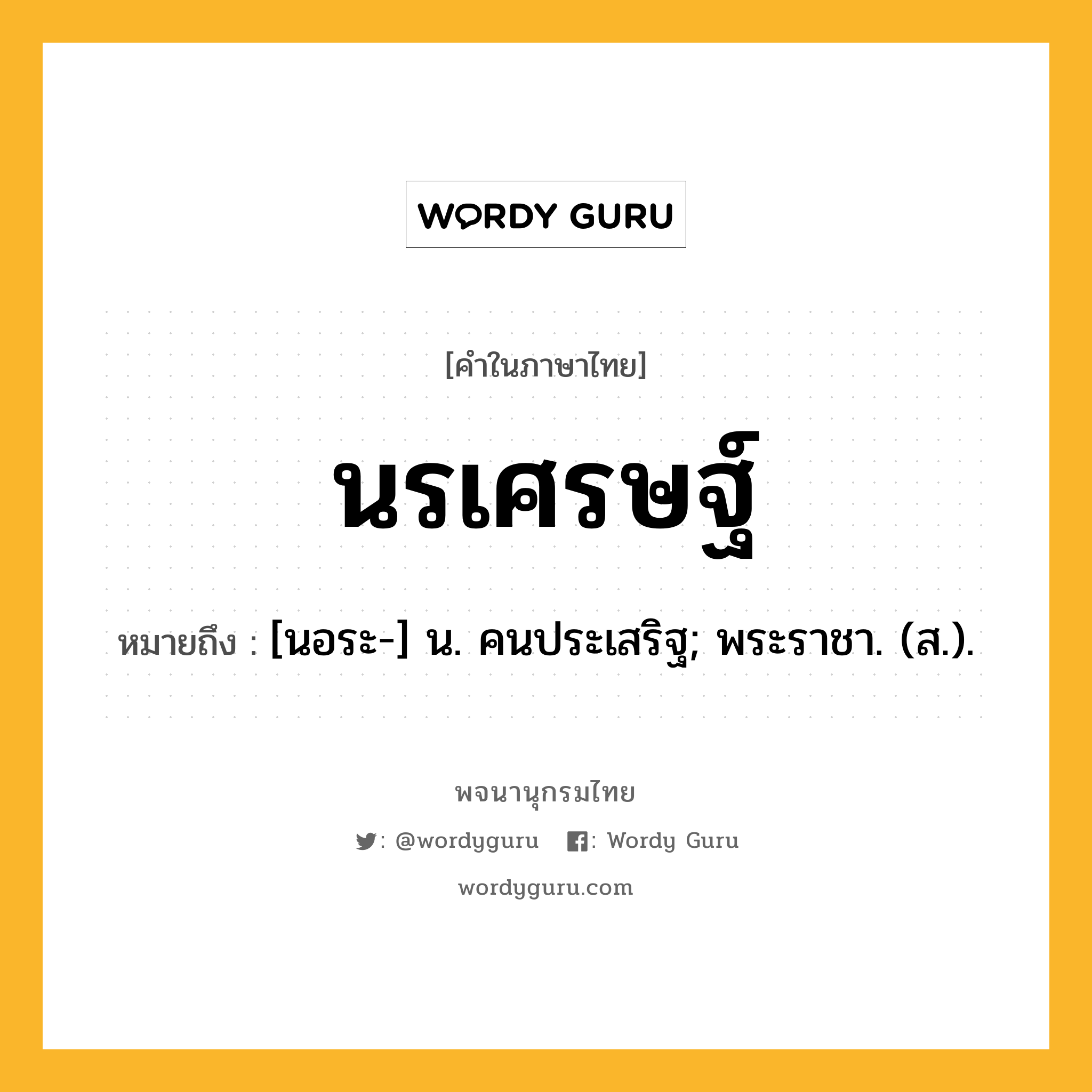 นรเศรษฐ์ ความหมาย หมายถึงอะไร?, คำในภาษาไทย นรเศรษฐ์ หมายถึง [นอระ-] น. คนประเสริฐ; พระราชา. (ส.).