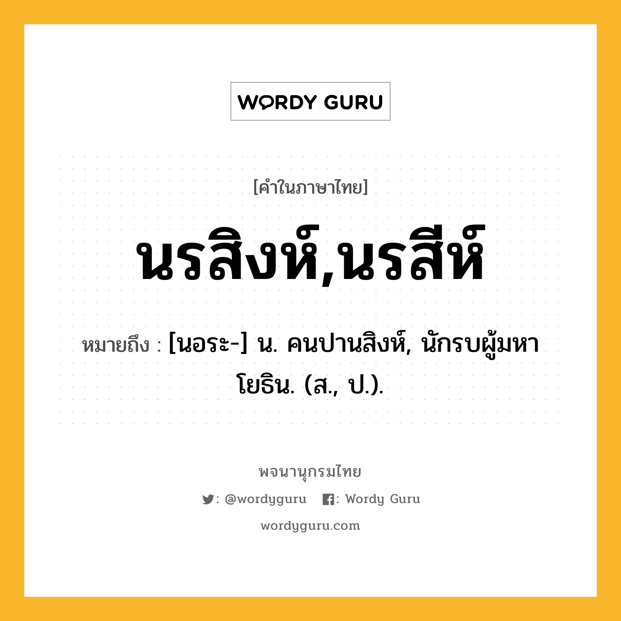 นรสิงห์,นรสีห์ ความหมาย หมายถึงอะไร?, คำในภาษาไทย นรสิงห์,นรสีห์ หมายถึง [นอระ-] น. คนปานสิงห์, นักรบผู้มหาโยธิน. (ส., ป.).