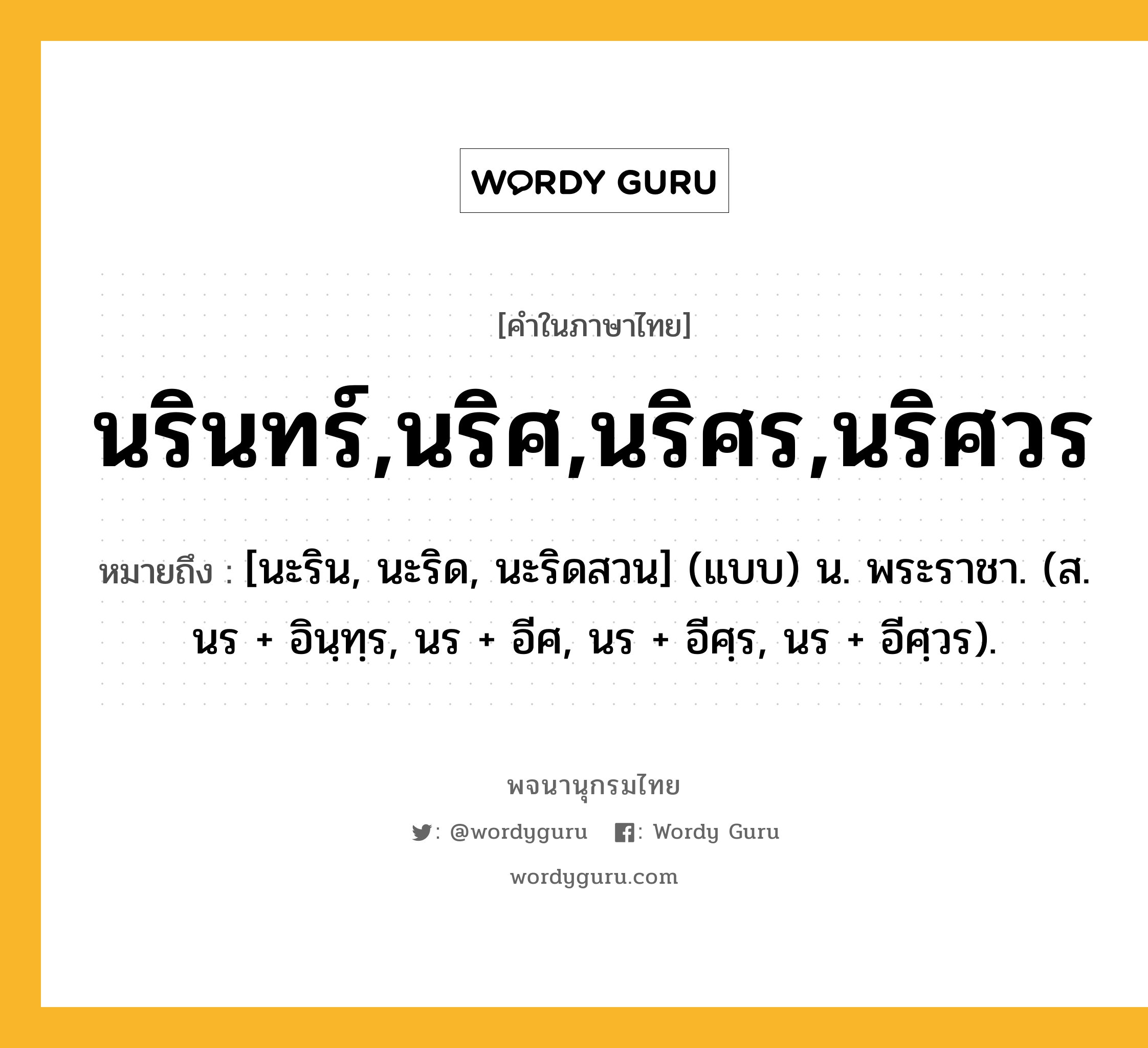 นรินทร์,นริศ,นริศร,นริศวร หมายถึงอะไร?, คำในภาษาไทย นรินทร์,นริศ,นริศร,นริศวร หมายถึง [นะริน, นะริด, นะริดสวน] (แบบ) น. พระราชา. (ส. นร + อินฺทฺร, นร + อีศ, นร + อีศฺร, นร + อีศฺวร).