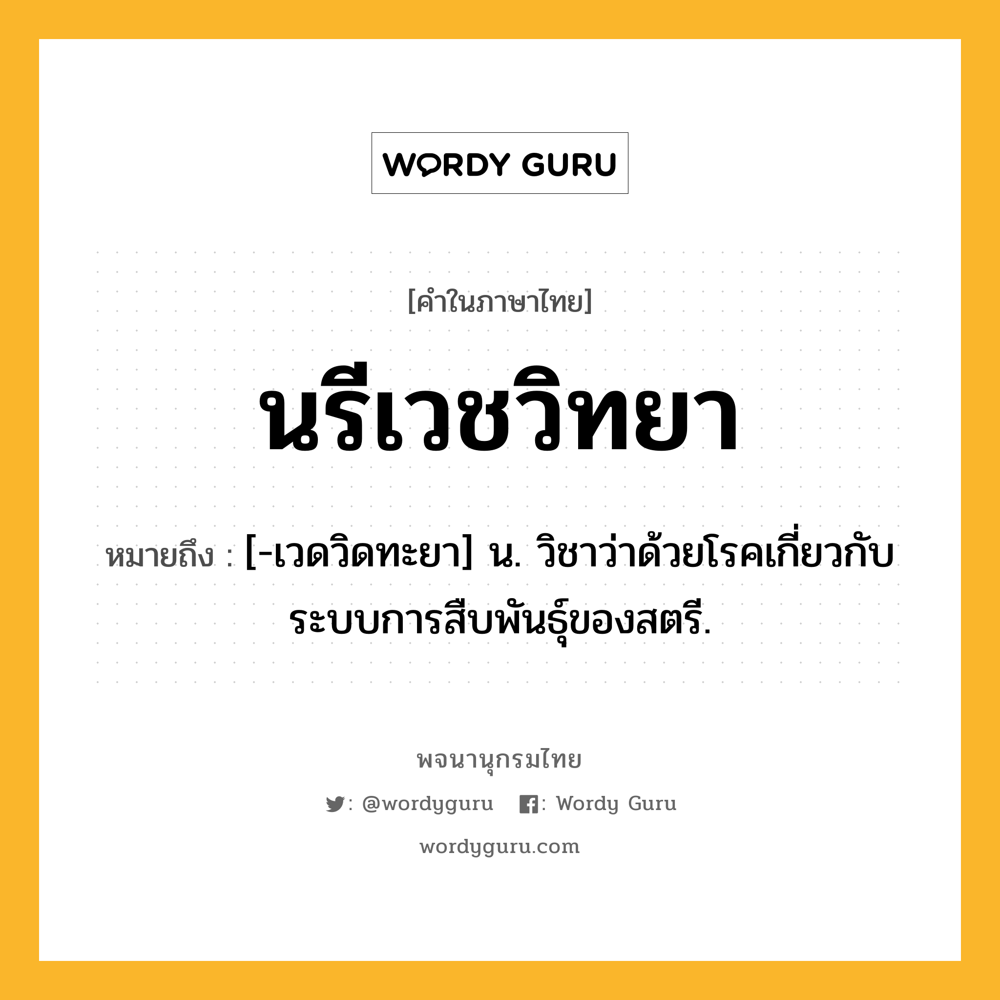 นรีเวชวิทยา หมายถึงอะไร?, คำในภาษาไทย นรีเวชวิทยา หมายถึง [-เวดวิดทะยา] น. วิชาว่าด้วยโรคเกี่ยวกับระบบการสืบพันธุ์ของสตรี.