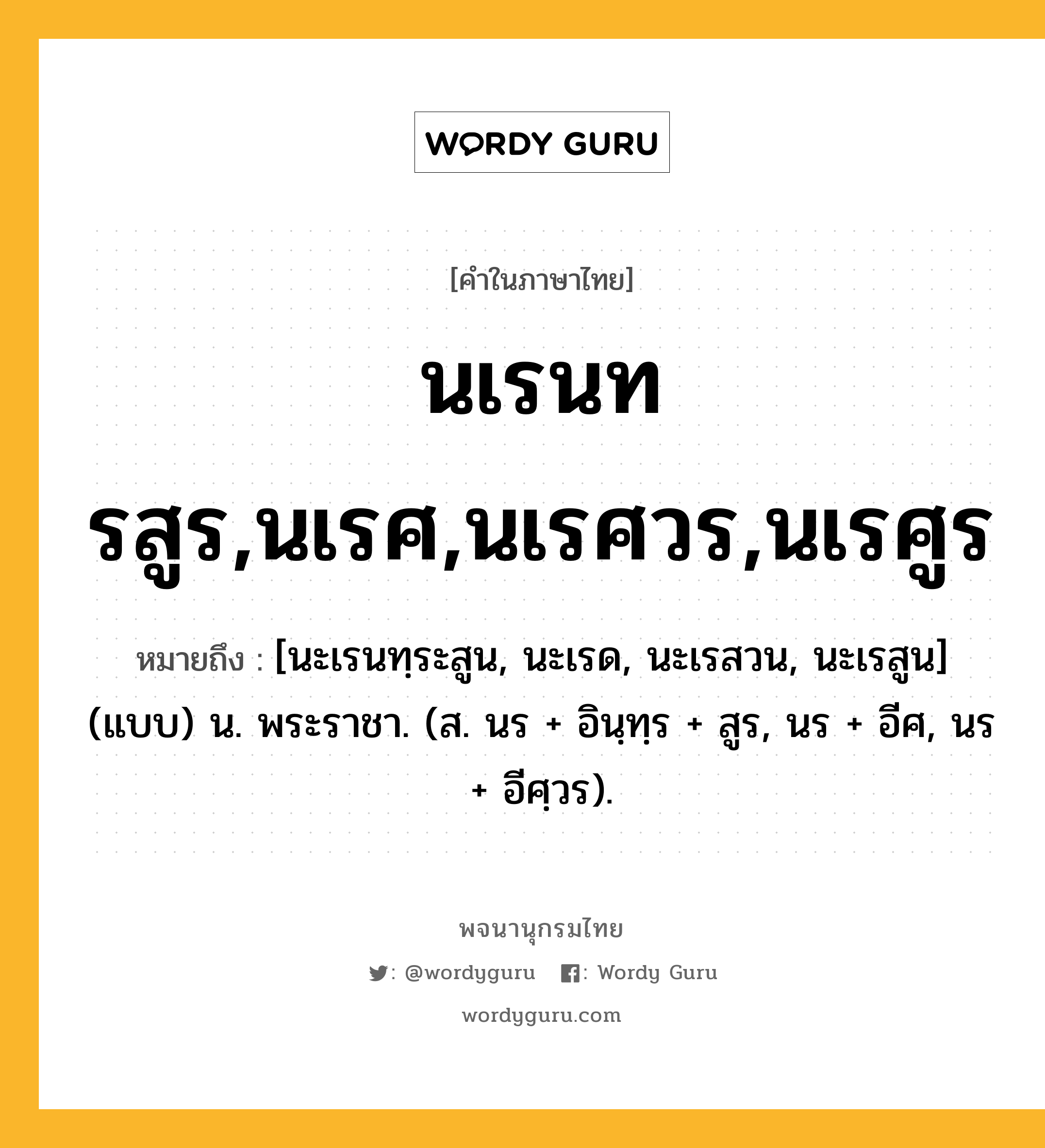 นเรนทรสูร,นเรศ,นเรศวร,นเรศูร หมายถึงอะไร?, คำในภาษาไทย นเรนทรสูร,นเรศ,นเรศวร,นเรศูร หมายถึง [นะเรนทฺระสูน, นะเรด, นะเรสวน, นะเรสูน] (แบบ) น. พระราชา. (ส. นร + อินฺทฺร + สูร, นร + อีศ, นร + อีศฺวร).