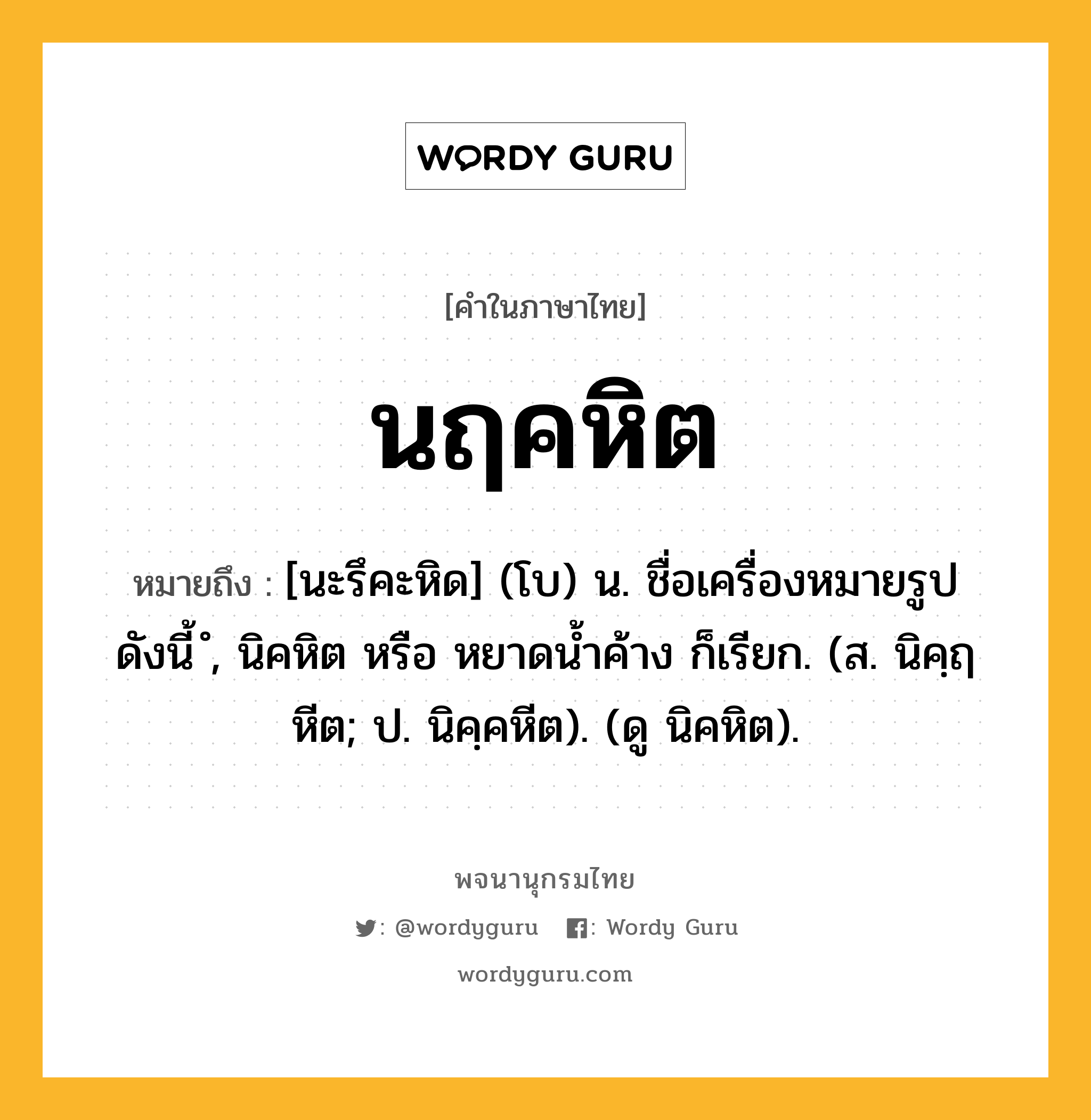 นฤคหิต หมายถึงอะไร?, คำในภาษาไทย นฤคหิต หมายถึง [นะรึคะหิด] (โบ) น. ชื่อเครื่องหมายรูปดังนี้ ํ, นิคหิต หรือ หยาดนํ้าค้าง ก็เรียก. (ส. นิคฺฤหีต; ป. นิคฺคหีต). (ดู นิคหิต).