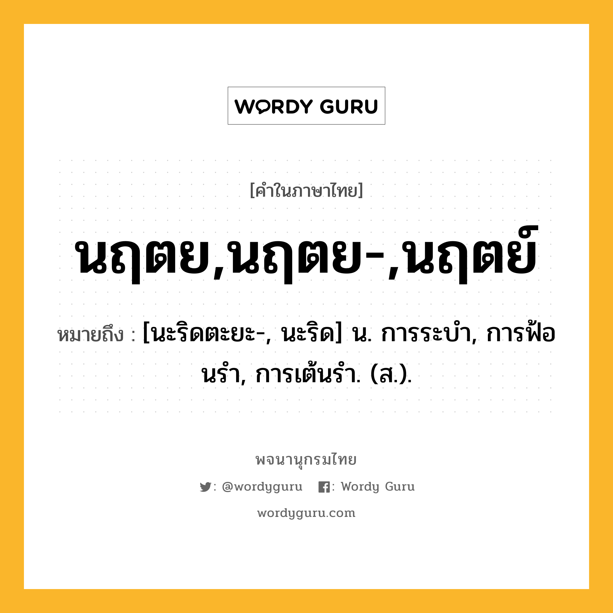 นฤตย,นฤตย-,นฤตย์ ความหมาย หมายถึงอะไร?, คำในภาษาไทย นฤตย,นฤตย-,นฤตย์ หมายถึง [นะริดตะยะ-, นะริด] น. การระบํา, การฟ้อนรํา, การเต้นรํา. (ส.).