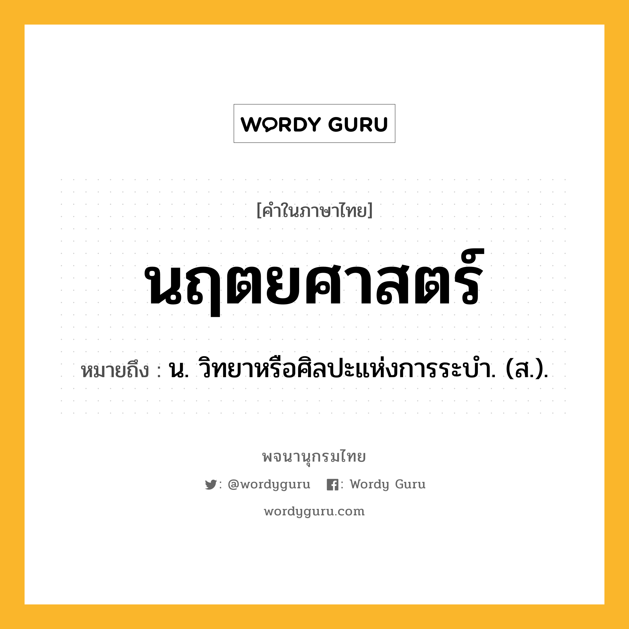 นฤตยศาสตร์ หมายถึงอะไร?, คำในภาษาไทย นฤตยศาสตร์ หมายถึง น. วิทยาหรือศิลปะแห่งการระบํา. (ส.).