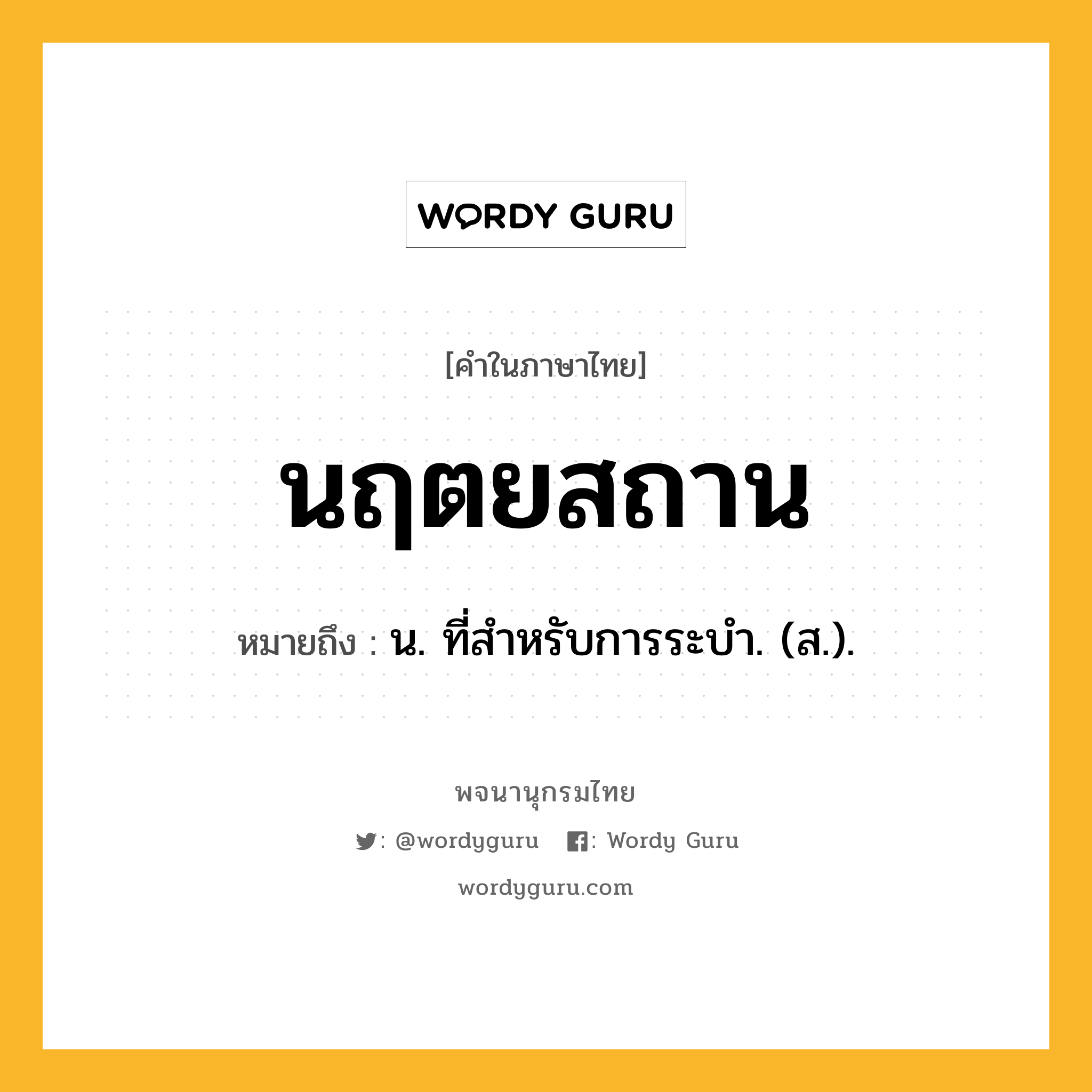 นฤตยสถาน หมายถึงอะไร?, คำในภาษาไทย นฤตยสถาน หมายถึง น. ที่สําหรับการระบํา. (ส.).