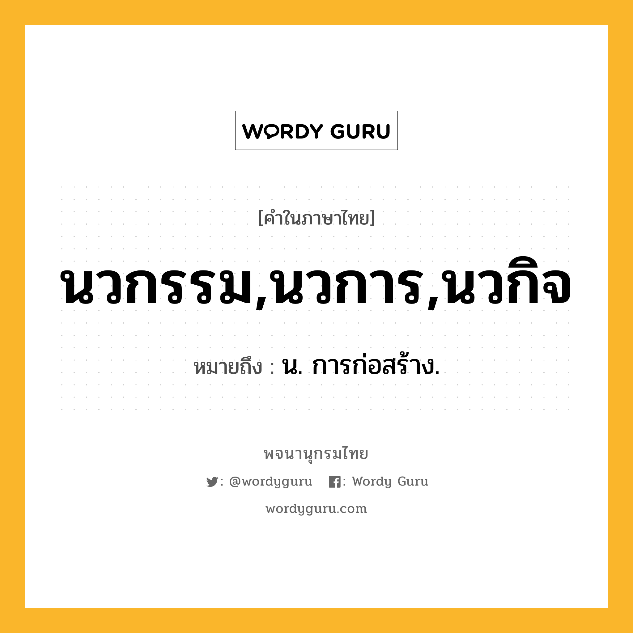 นวกรรม,นวการ,นวกิจ หมายถึงอะไร?, คำในภาษาไทย นวกรรม,นวการ,นวกิจ หมายถึง น. การก่อสร้าง.