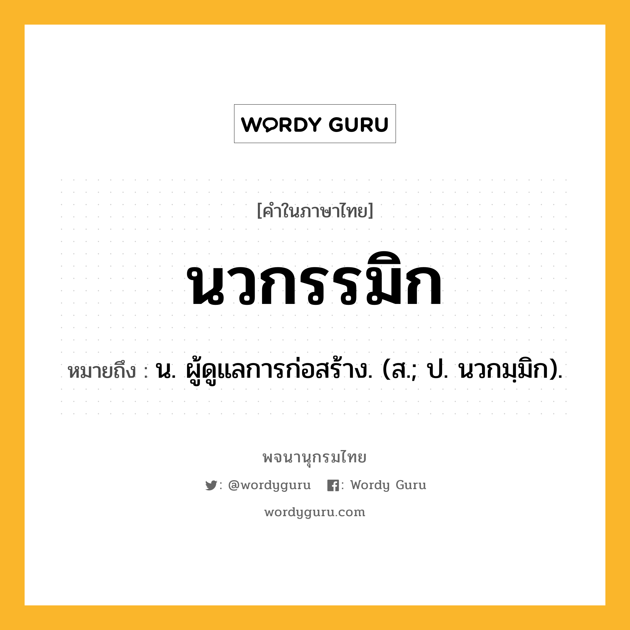 นวกรรมิก หมายถึงอะไร?, คำในภาษาไทย นวกรรมิก หมายถึง น. ผู้ดูแลการก่อสร้าง. (ส.; ป. นวกมฺมิก).