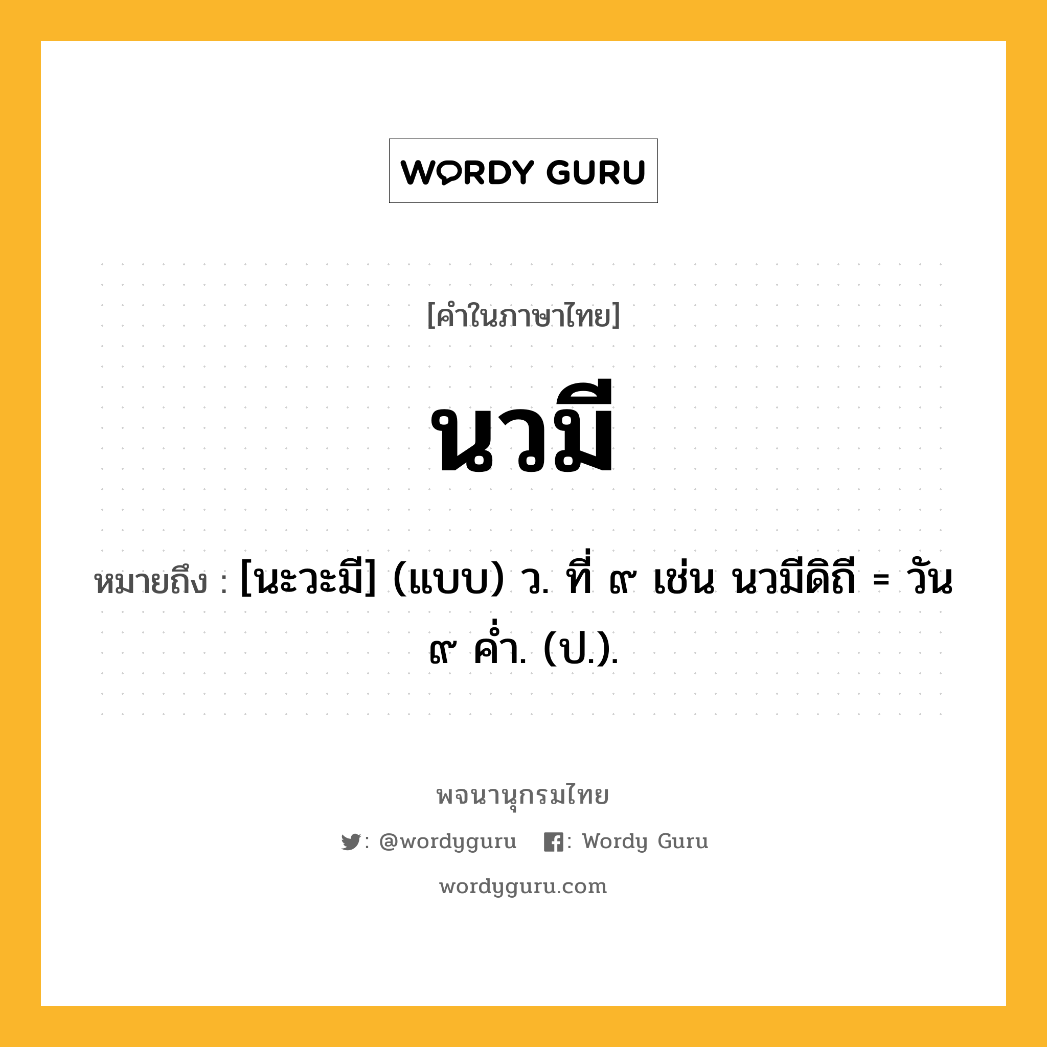 นวมี หมายถึงอะไร?, คำในภาษาไทย นวมี หมายถึง [นะวะมี] (แบบ) ว. ที่ ๙ เช่น นวมีดิถี = วัน ๙ คํ่า. (ป.).