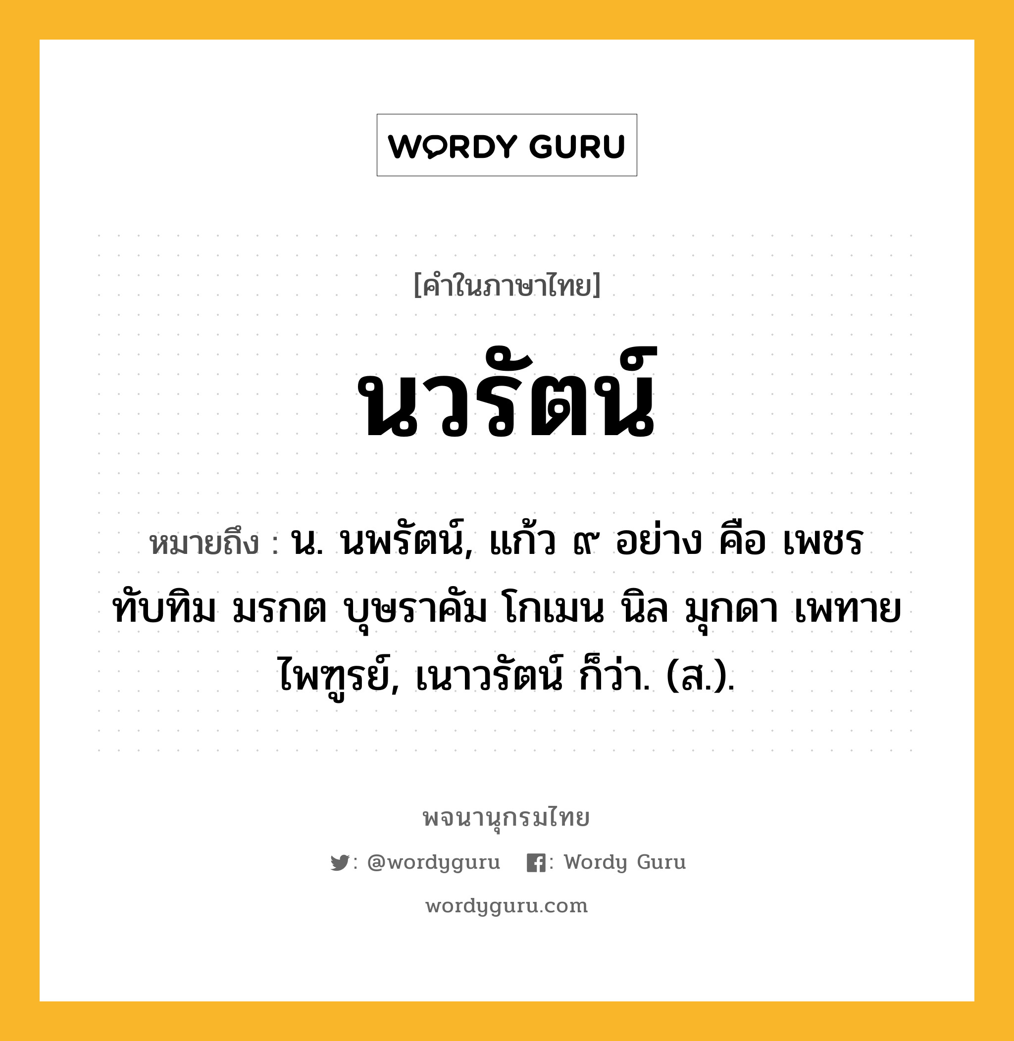 นวรัตน์ หมายถึงอะไร?, คำในภาษาไทย นวรัตน์ หมายถึง น. นพรัตน์, แก้ว ๙ อย่าง คือ เพชร ทับทิม มรกต บุษราคัม โกเมน นิล มุกดา เพทาย ไพฑูรย์, เนาวรัตน์ ก็ว่า. (ส.).