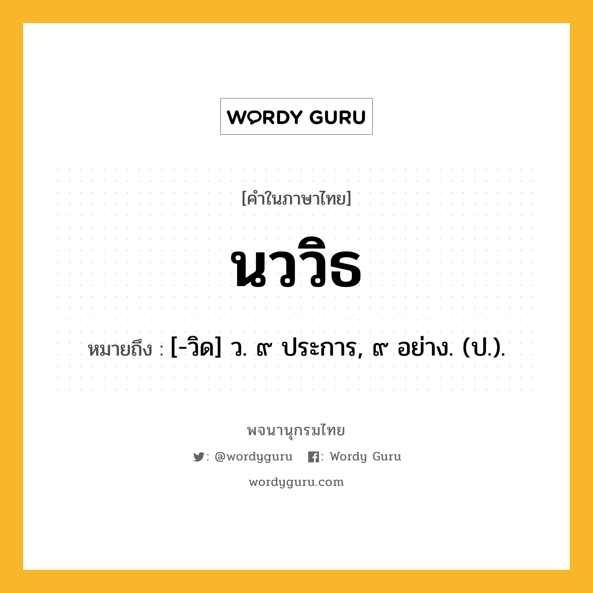 นววิธ หมายถึงอะไร?, คำในภาษาไทย นววิธ หมายถึง [-วิด] ว. ๙ ประการ, ๙ อย่าง. (ป.).