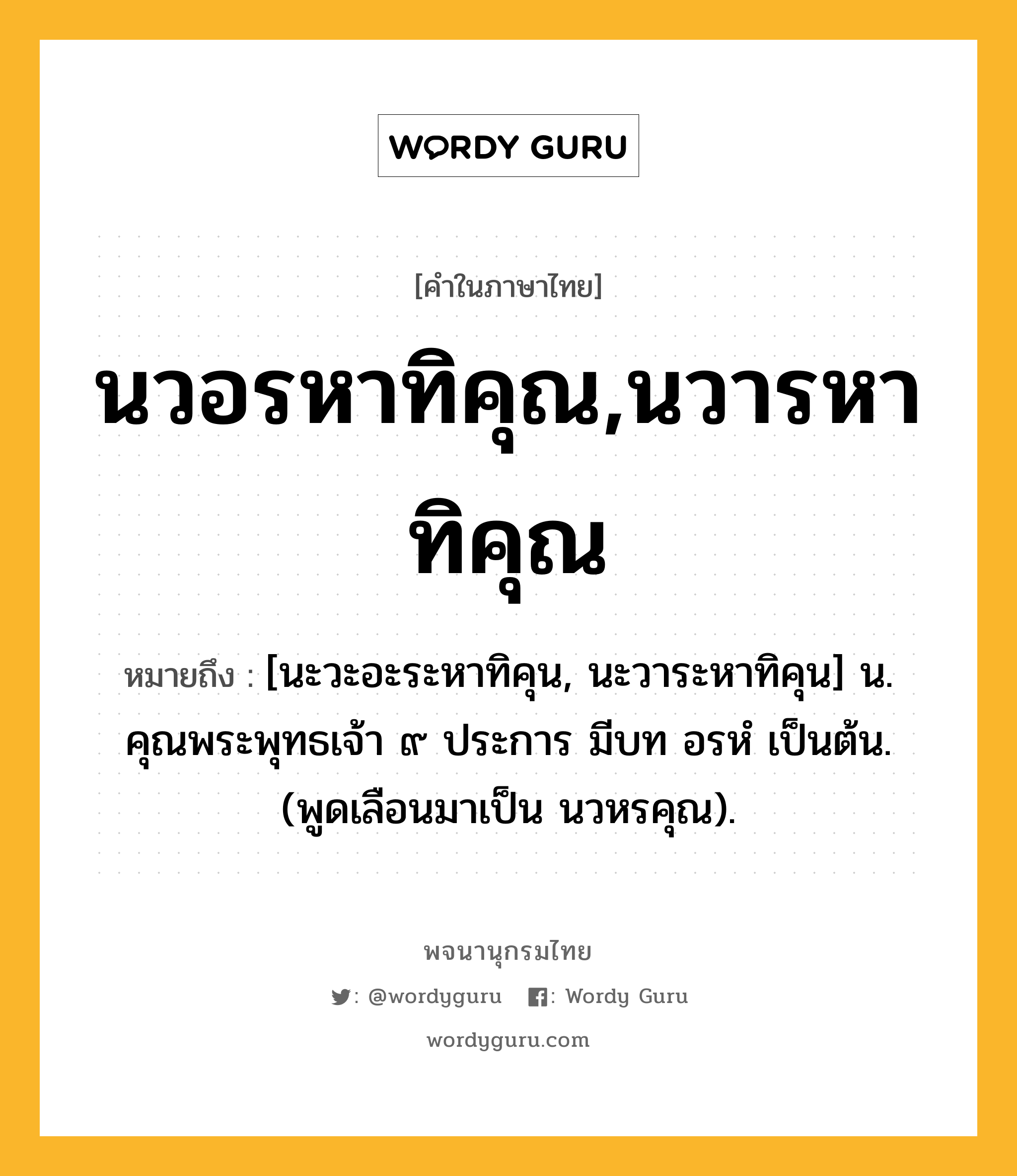 นวอรหาทิคุณ,นวารหาทิคุณ ความหมาย หมายถึงอะไร?, คำในภาษาไทย นวอรหาทิคุณ,นวารหาทิคุณ หมายถึง [นะวะอะระหาทิคุน, นะวาระหาทิคุน] น. คุณพระพุทธเจ้า ๙ ประการ มีบท อรหํ เป็นต้น. (พูดเลือนมาเป็น นวหรคุณ).