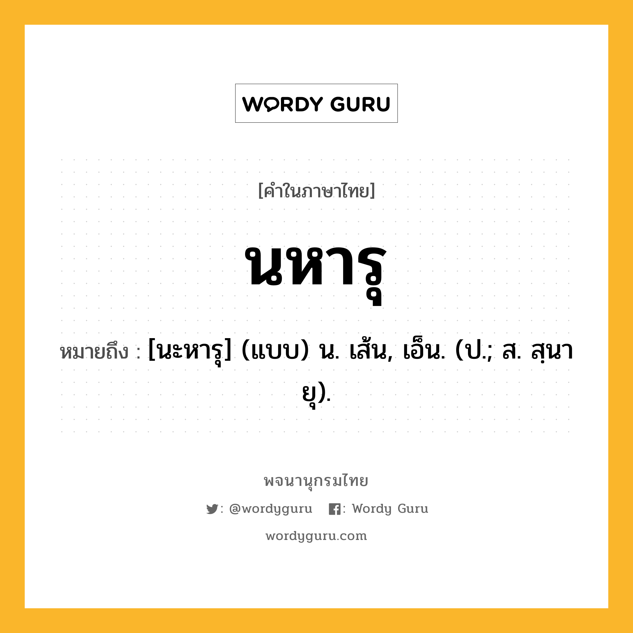 นหารุ หมายถึงอะไร?, คำในภาษาไทย นหารุ หมายถึง [นะหารุ] (แบบ) น. เส้น, เอ็น. (ป.; ส. สฺนายุ).