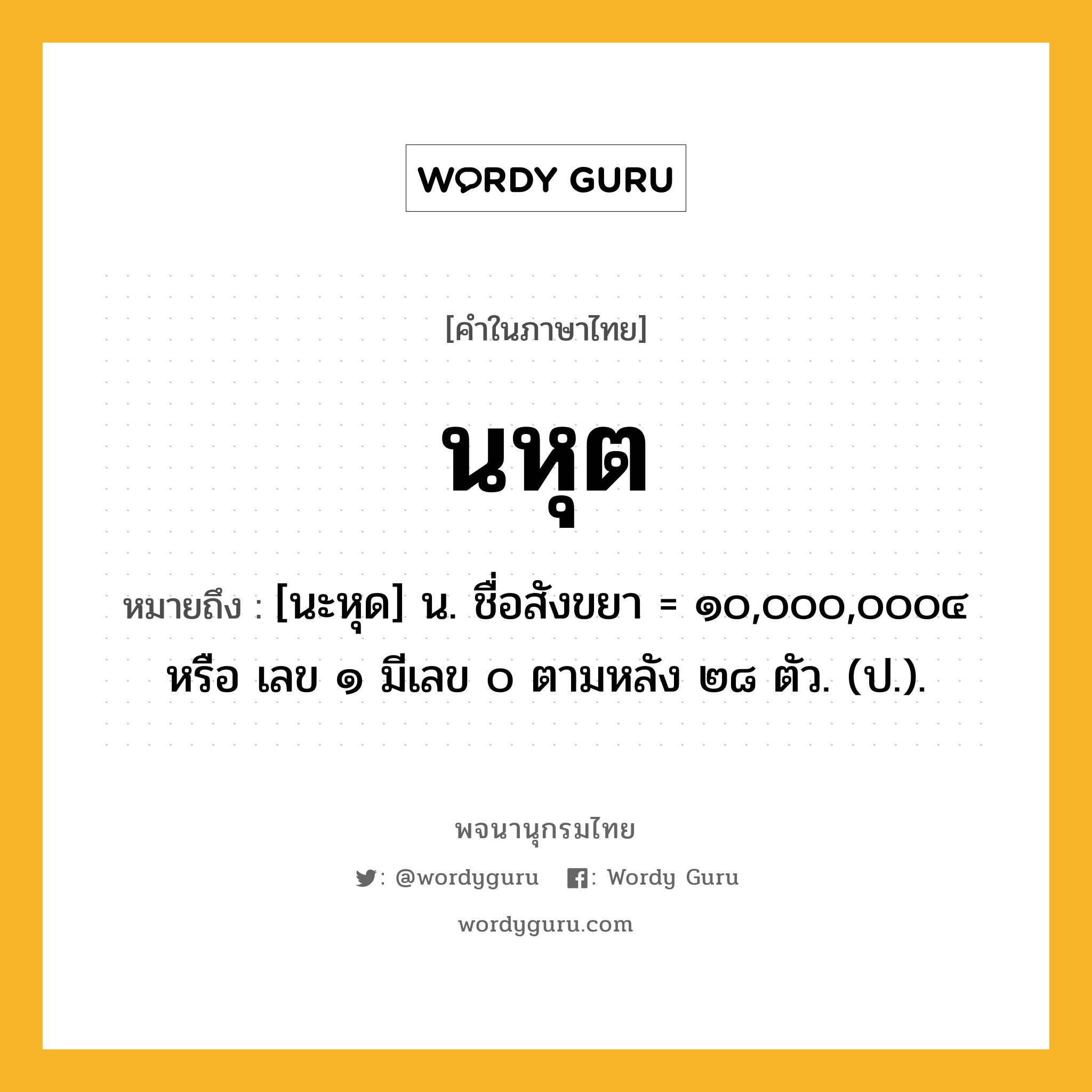 นหุต หมายถึงอะไร?, คำในภาษาไทย นหุต หมายถึง [นะหุด] น. ชื่อสังขยา = ๑๐,๐๐๐,๐๐๐๔ หรือ เลข ๑ มีเลข ๐ ตามหลัง ๒๘ ตัว. (ป.).