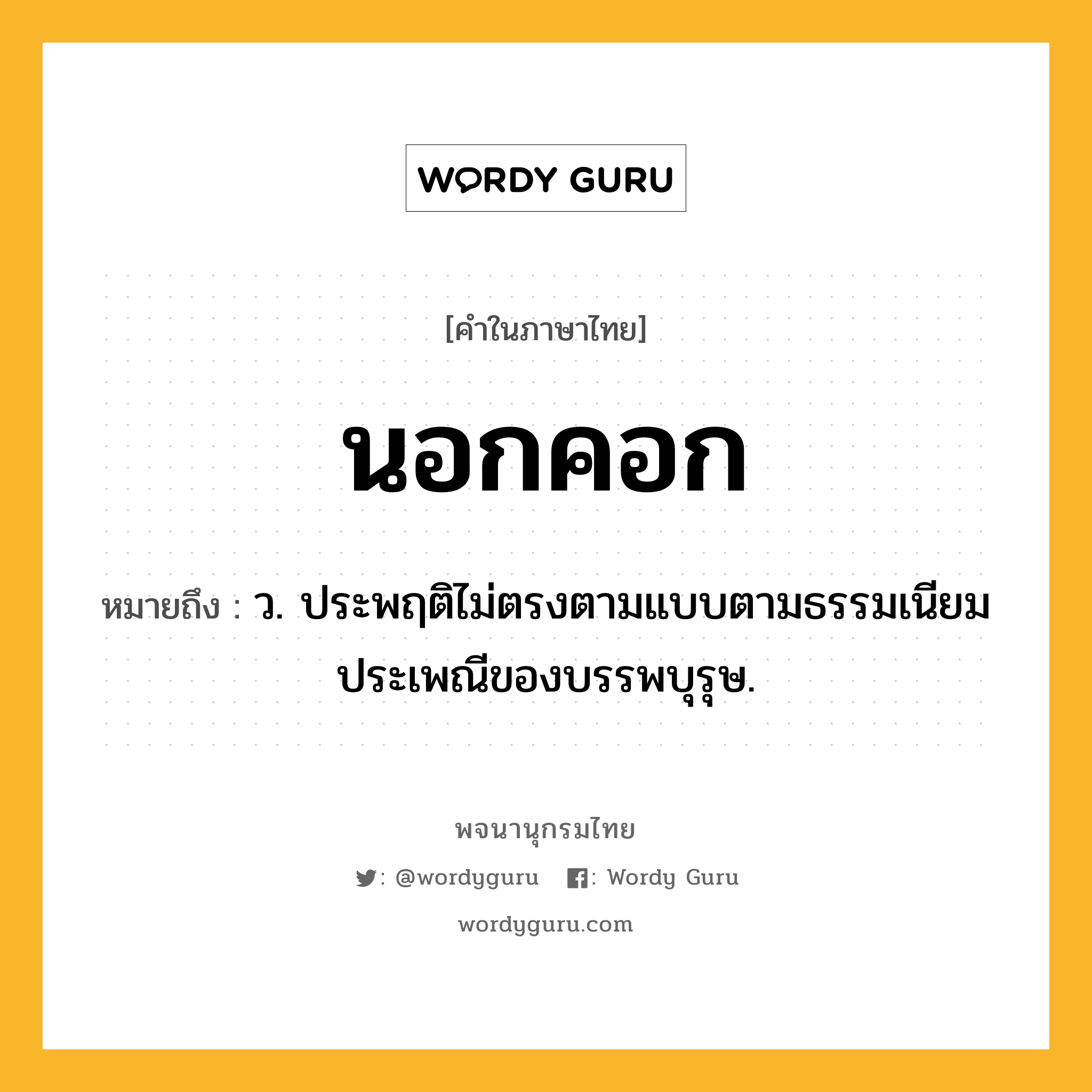 นอกคอก หมายถึงอะไร?, คำในภาษาไทย นอกคอก หมายถึง ว. ประพฤติไม่ตรงตามแบบตามธรรมเนียมประเพณีของบรรพบุรุษ.