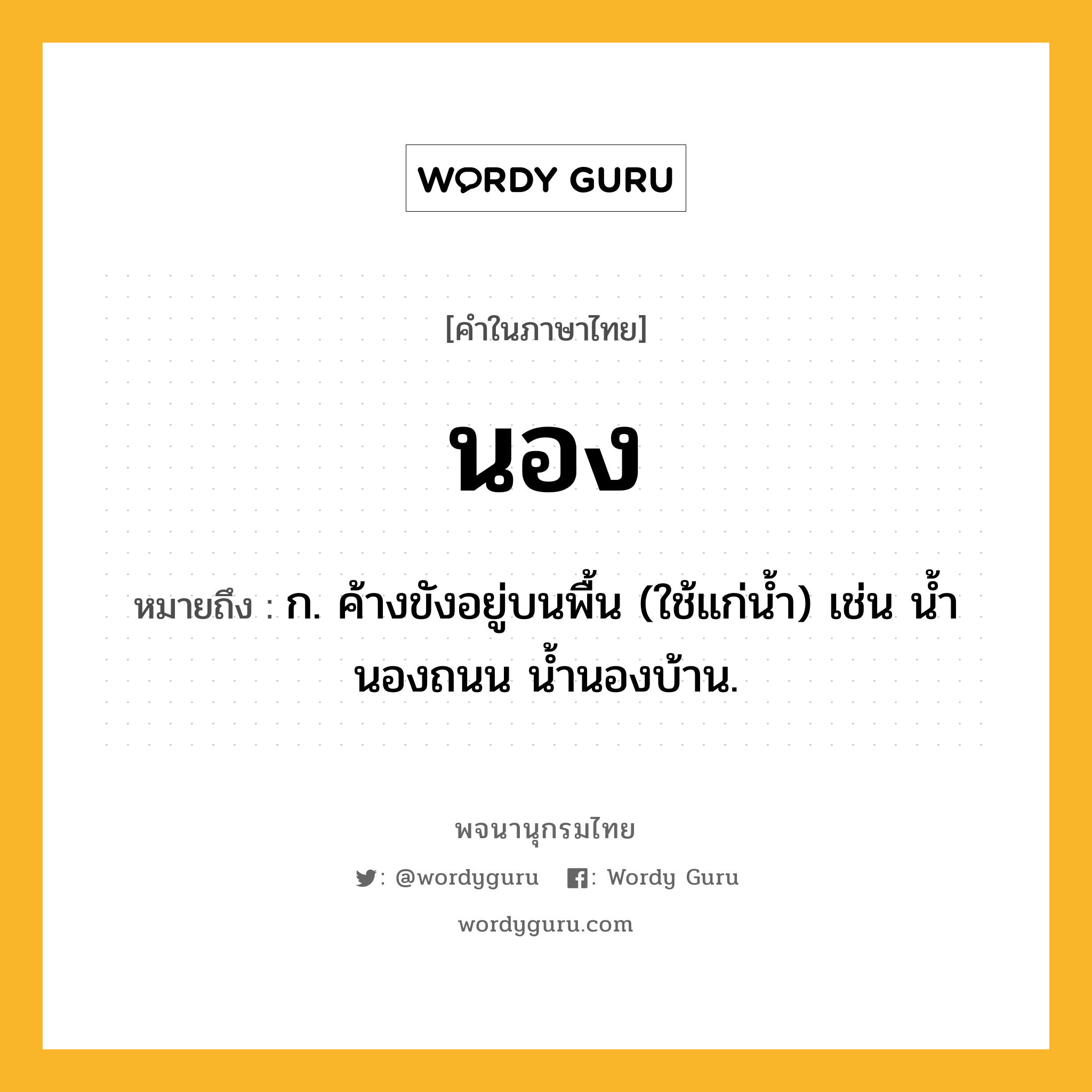 นอง หมายถึงอะไร?, คำในภาษาไทย นอง หมายถึง ก. ค้างขังอยู่บนพื้น (ใช้แก่นํ้า) เช่น นํ้านองถนน นํ้านองบ้าน.