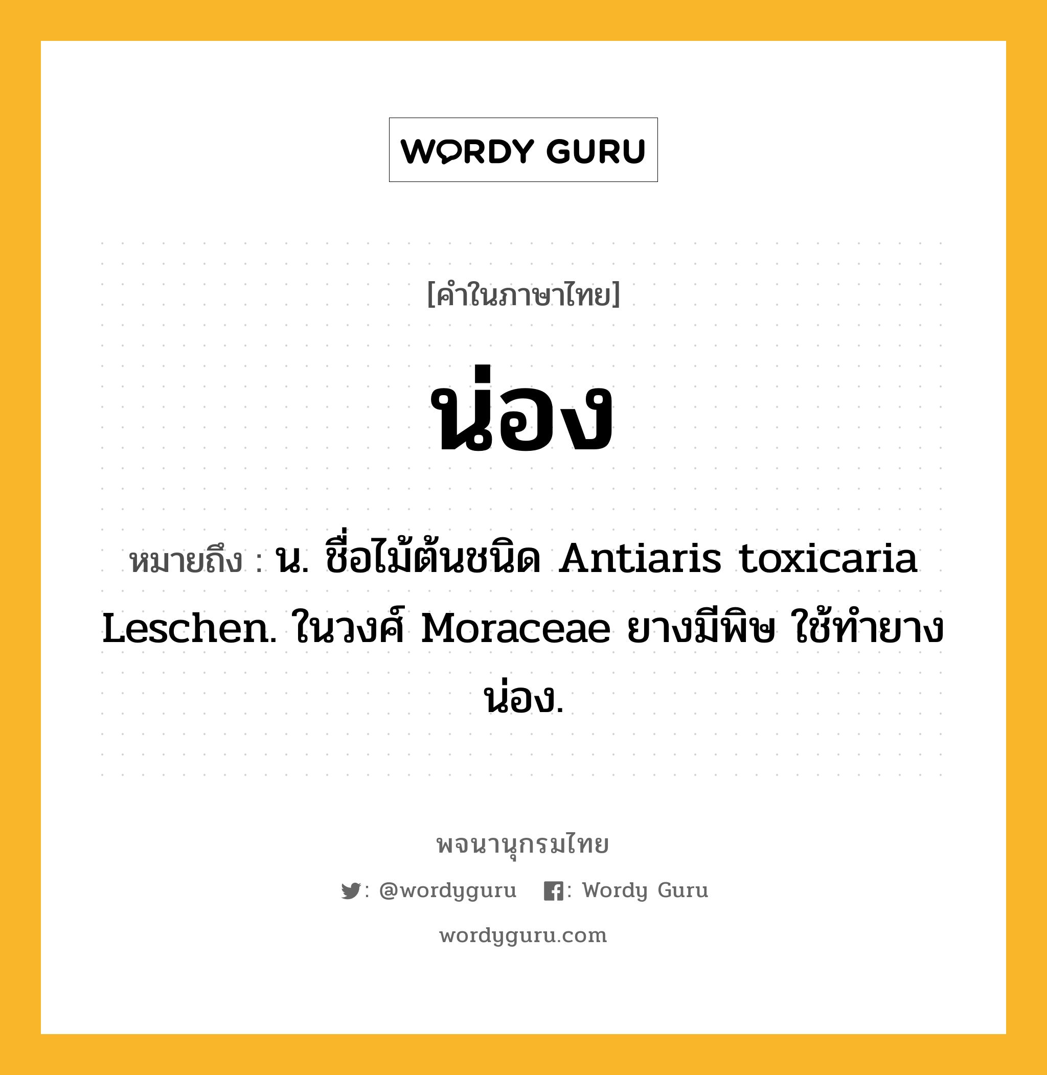 น่อง หมายถึงอะไร?, คำในภาษาไทย น่อง หมายถึง น. ชื่อไม้ต้นชนิด Antiaris toxicaria Leschen. ในวงศ์ Moraceae ยางมีพิษ ใช้ทำยางน่อง.