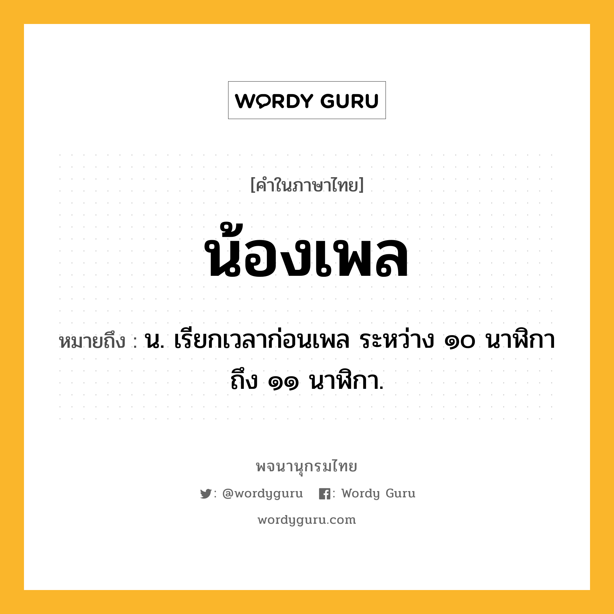 น้องเพล ความหมาย หมายถึงอะไร?, คำในภาษาไทย น้องเพล หมายถึง น. เรียกเวลาก่อนเพล ระหว่าง ๑๐ นาฬิกา ถึง ๑๑ นาฬิกา.