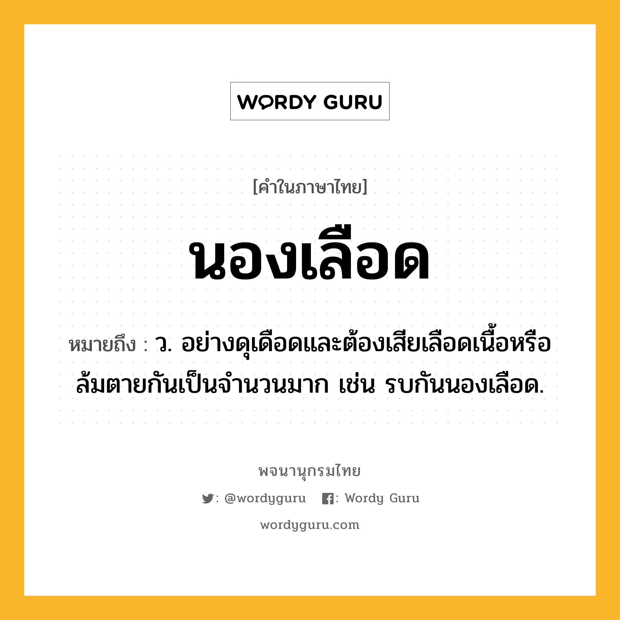 นองเลือด ความหมาย หมายถึงอะไร?, คำในภาษาไทย นองเลือด หมายถึง ว. อย่างดุเดือดและต้องเสียเลือดเนื้อหรือล้มตายกันเป็นจํานวนมาก เช่น รบกันนองเลือด.