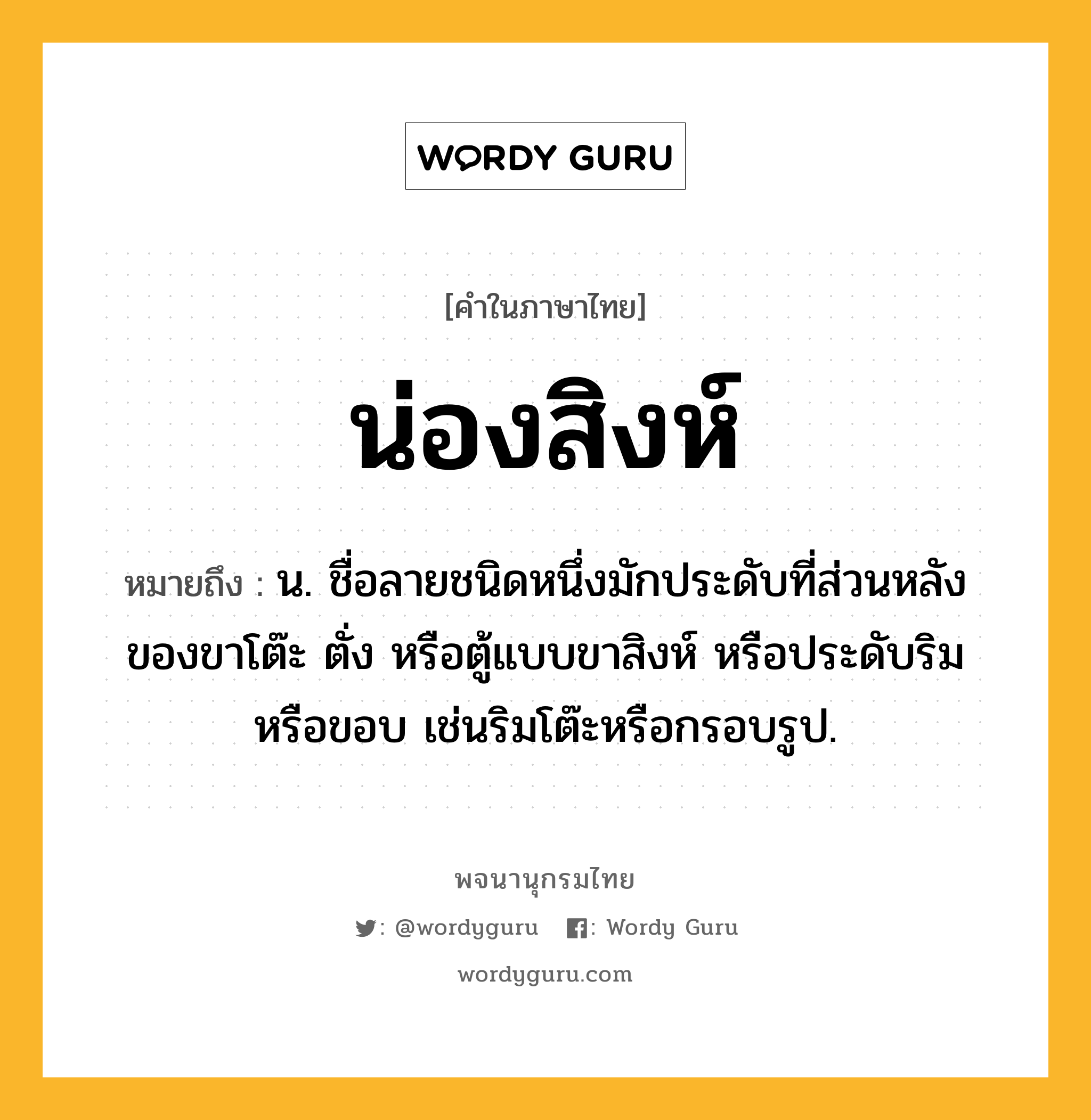 น่องสิงห์ ความหมาย หมายถึงอะไร?, คำในภาษาไทย น่องสิงห์ หมายถึง น. ชื่อลายชนิดหนึ่งมักประดับที่ส่วนหลังของขาโต๊ะ ตั่ง หรือตู้แบบขาสิงห์ หรือประดับริมหรือขอบ เช่นริมโต๊ะหรือกรอบรูป.