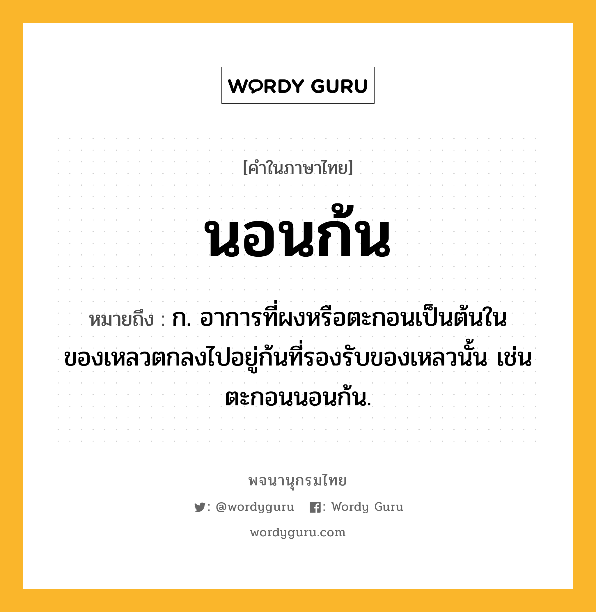 นอนก้น หมายถึงอะไร?, คำในภาษาไทย นอนก้น หมายถึง ก. อาการที่ผงหรือตะกอนเป็นต้นในของเหลวตกลงไปอยู่ก้นที่รองรับของเหลวนั้น เช่น ตะกอนนอนก้น.