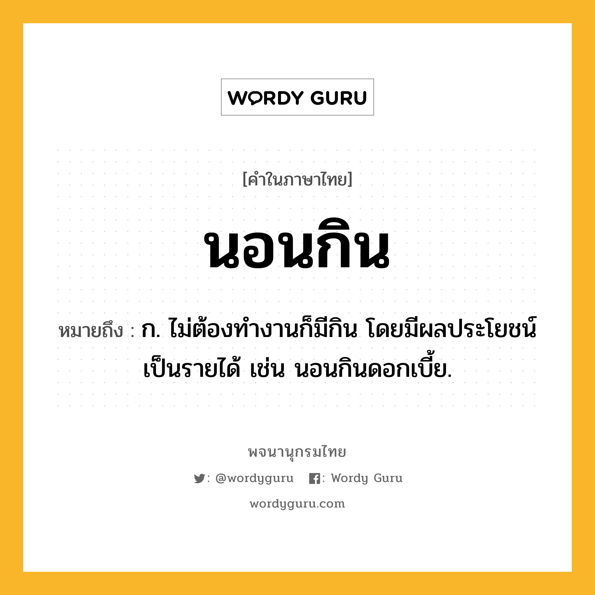 นอนกิน หมายถึงอะไร?, คำในภาษาไทย นอนกิน หมายถึง ก. ไม่ต้องทํางานก็มีกิน โดยมีผลประโยชน์เป็นรายได้ เช่น นอนกินดอกเบี้ย.