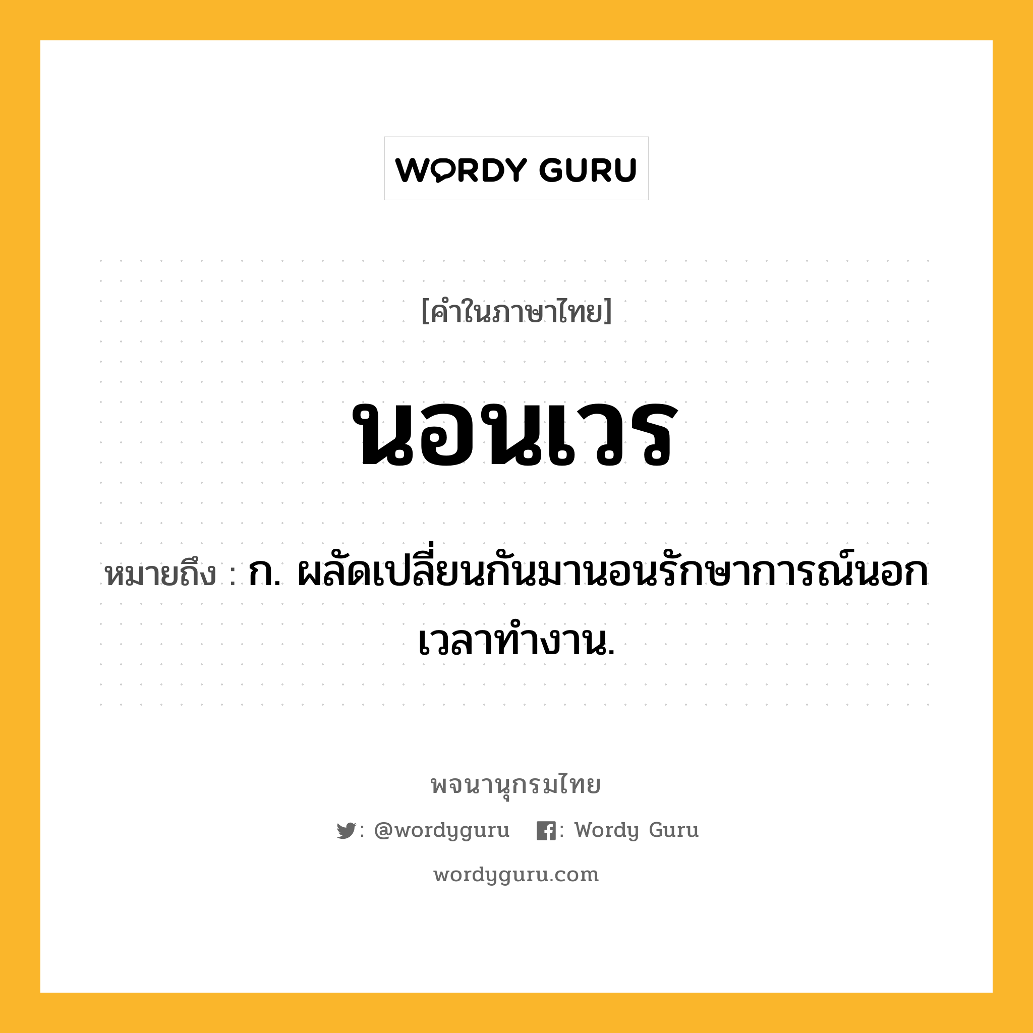 นอนเวร หมายถึงอะไร?, คำในภาษาไทย นอนเวร หมายถึง ก. ผลัดเปลี่ยนกันมานอนรักษาการณ์นอกเวลาทํางาน.