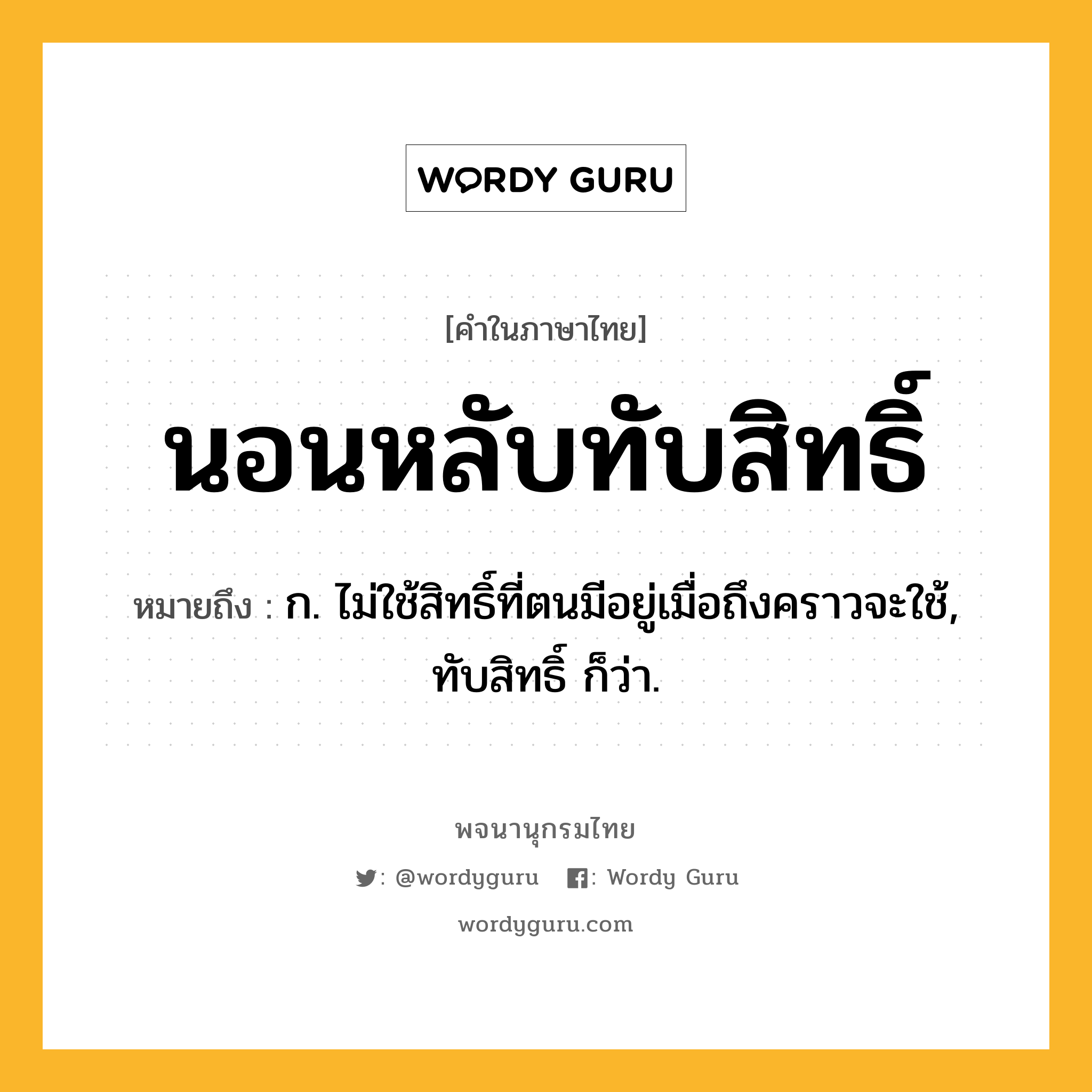 นอนหลับทับสิทธิ์ หมายถึงอะไร?, คำในภาษาไทย นอนหลับทับสิทธิ์ หมายถึง ก. ไม่ใช้สิทธิ์ที่ตนมีอยู่เมื่อถึงคราวจะใช้, ทับสิทธิ์ ก็ว่า.