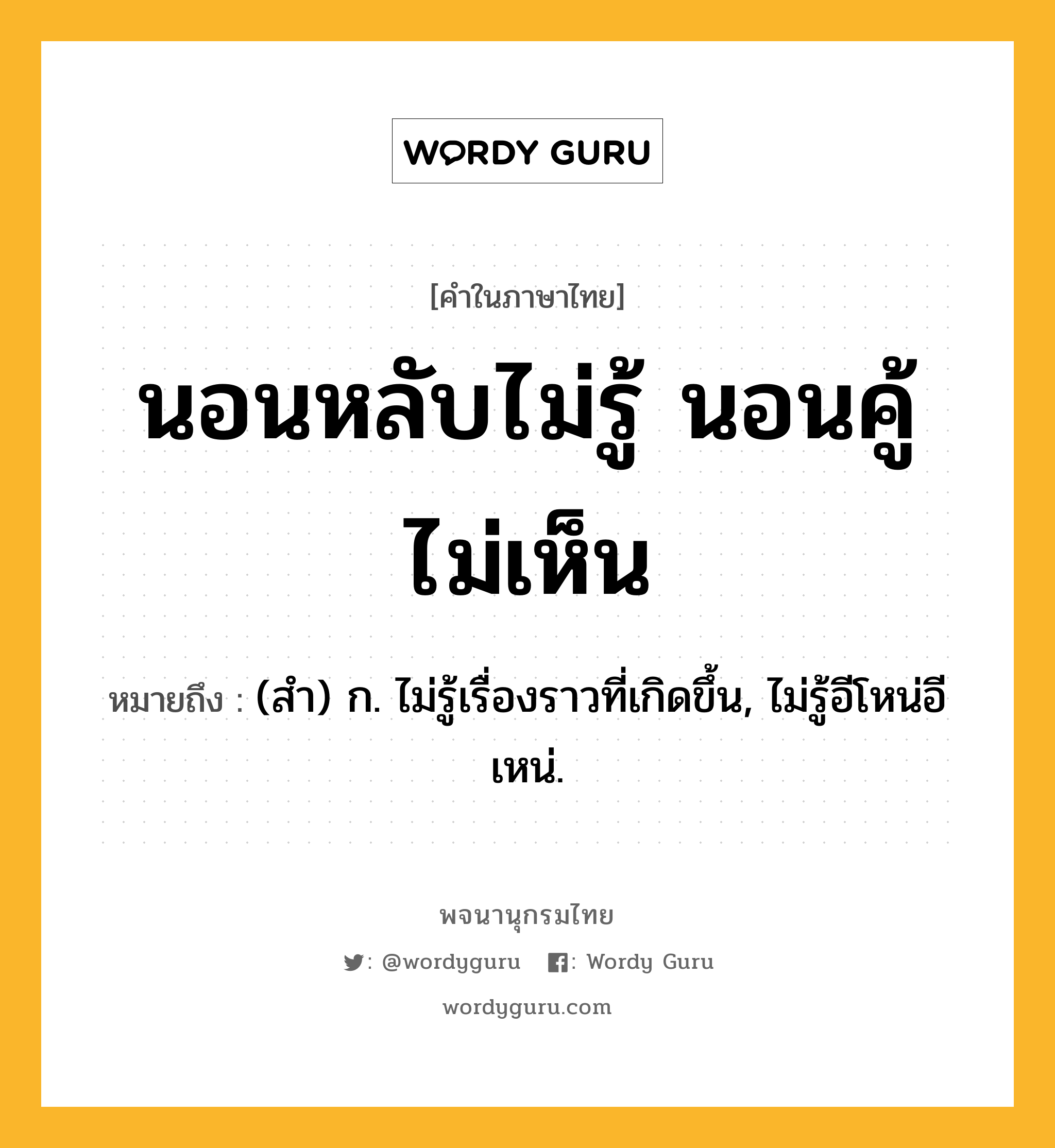 นอนหลับไม่รู้ นอนคู้ไม่เห็น หมายถึงอะไร?, คำในภาษาไทย นอนหลับไม่รู้ นอนคู้ไม่เห็น หมายถึง (สํา) ก. ไม่รู้เรื่องราวที่เกิดขึ้น, ไม่รู้อีโหน่อีเหน่.