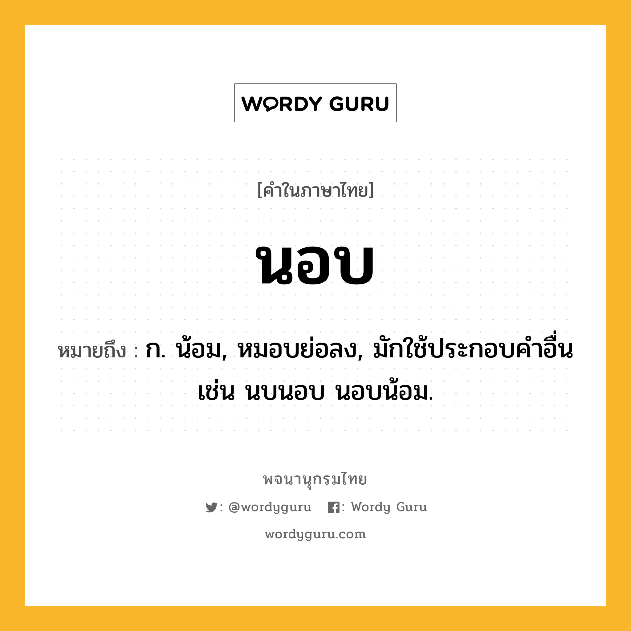 นอบ หมายถึงอะไร?, คำในภาษาไทย นอบ หมายถึง ก. น้อม, หมอบย่อลง, มักใช้ประกอบคําอื่น เช่น นบนอบ นอบน้อม.